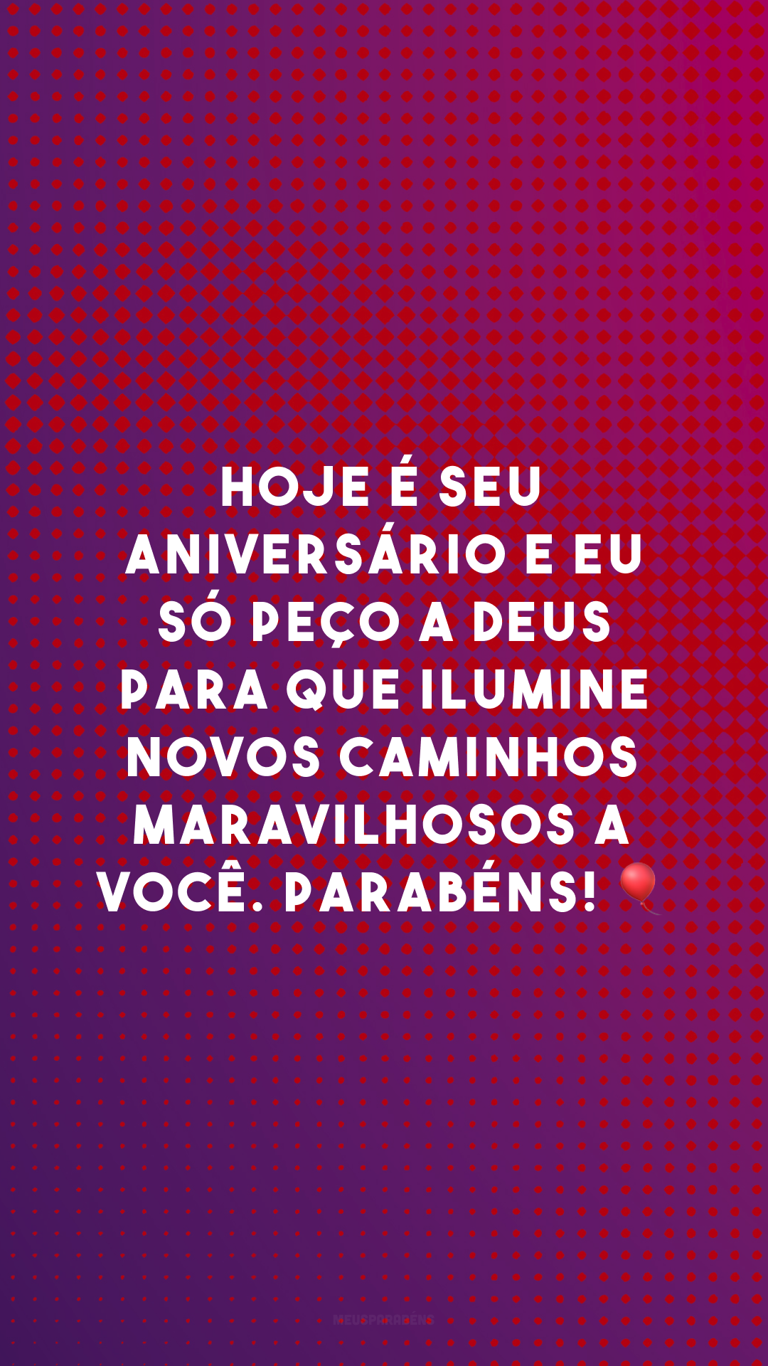 Hoje é seu aniversário e eu só peço a Deus para que ilumine novos caminhos maravilhosos a você. Parabéns! 🎈