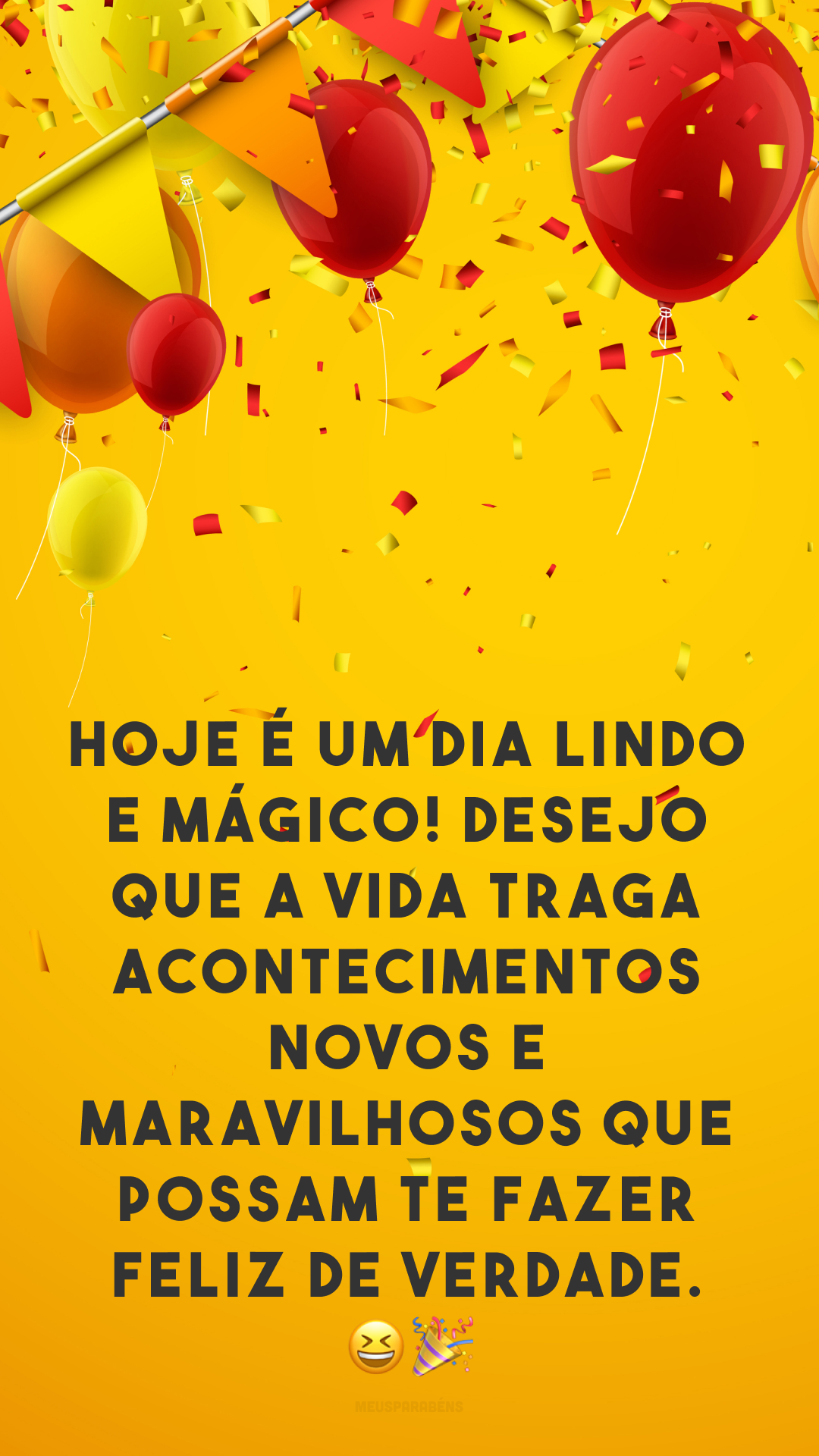 Hoje é um dia lindo e mágico! Desejo que a vida traga acontecimentos novos e maravilhosos que possam te fazer feliz de verdade. 😆🎉