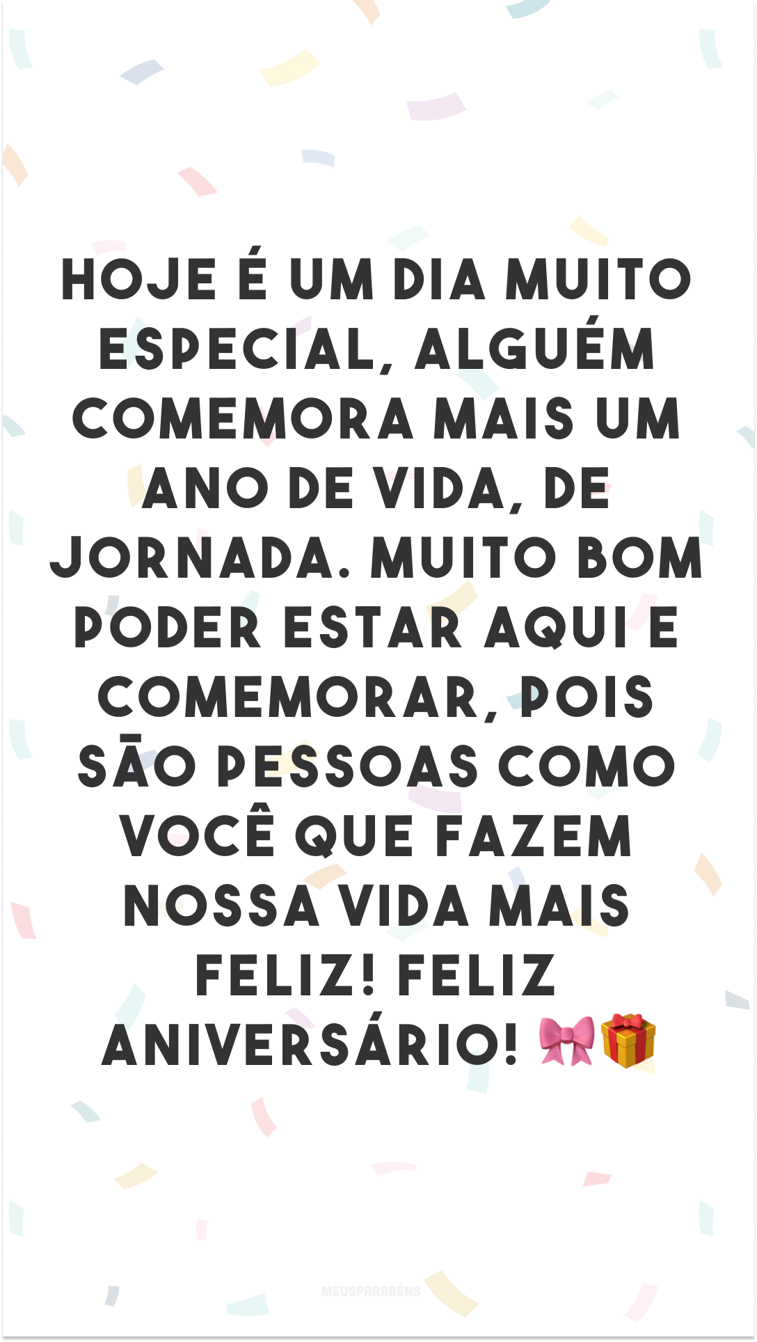 Hoje é um dia muito especial, alguém comemora mais um ano de vida, de jornada. Muito bom poder estar aqui e comemorar, pois são pessoas como você que fazem nossa vida mais feliz! Feliz aniversário! 🎀🎁