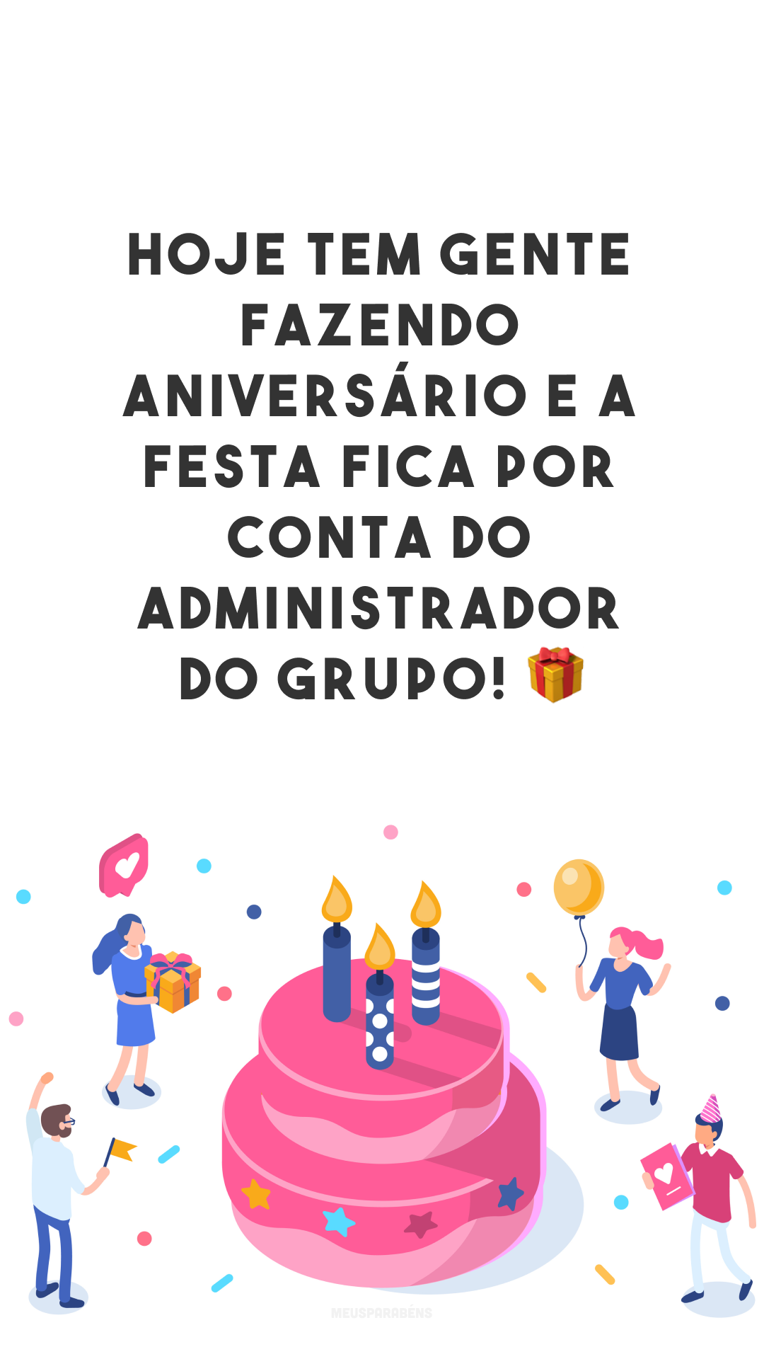 Hoje tem gente fazendo aniversário e a festa fica por conta do administrador do grupo! 🎁