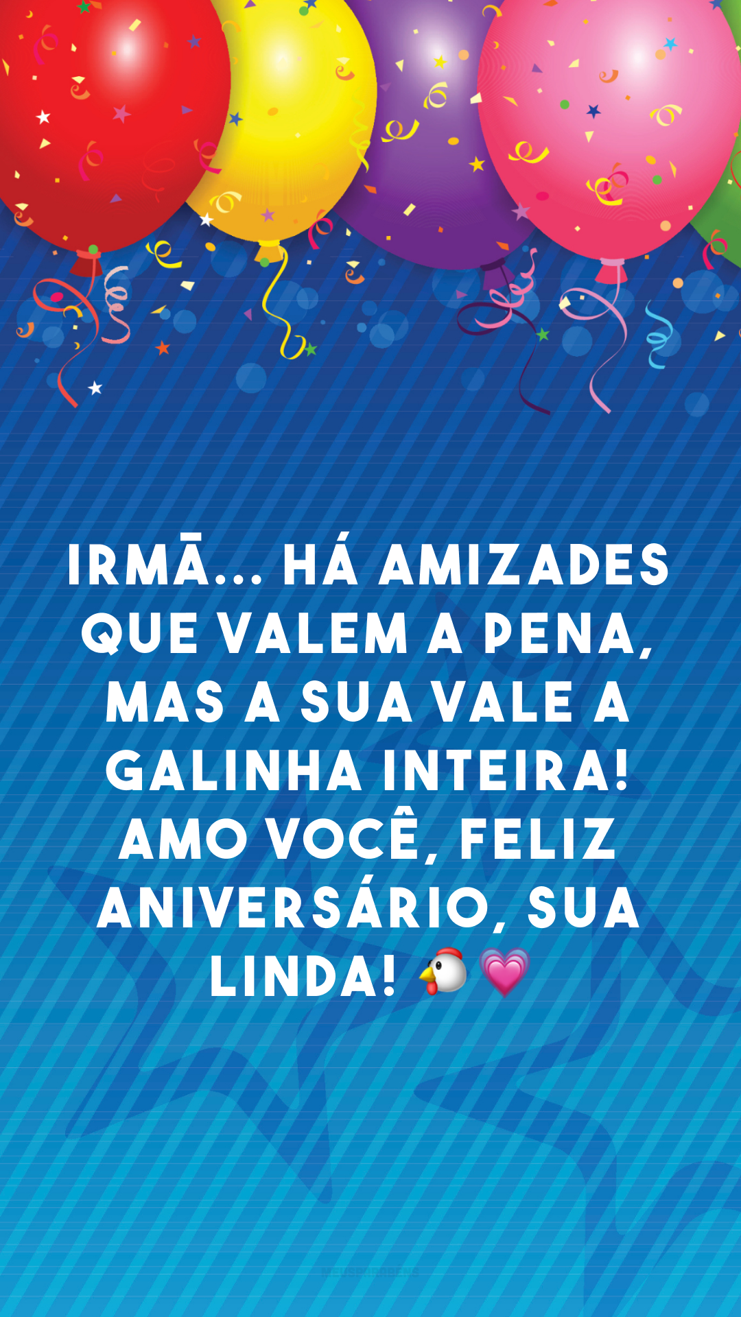 Irmã... há amizades que valem a pena, mas a sua vale a galinha inteira! Amo você, feliz aniversário, sua linda! 🐔💗