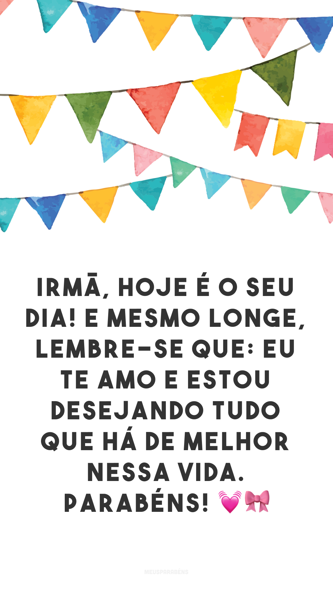 Irmã, hoje é o seu dia! E mesmo longe, lembre-se que: eu te amo e estou desejando tudo que há de melhor nessa vida. Parabéns! 💓🎀