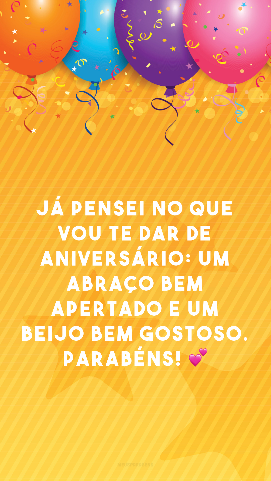 Já pensei no que vou te dar de aniversário: um abraço bem apertado e um beijo bem gostoso. Parabéns! 💕