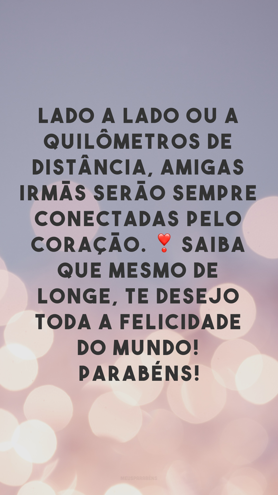 Lado a lado ou a quilômetros de distância, amigas irmãs serão sempre conectadas pelo coração. ❣ Saiba que mesmo de longe, te desejo toda a felicidade do mundo! Parabéns!