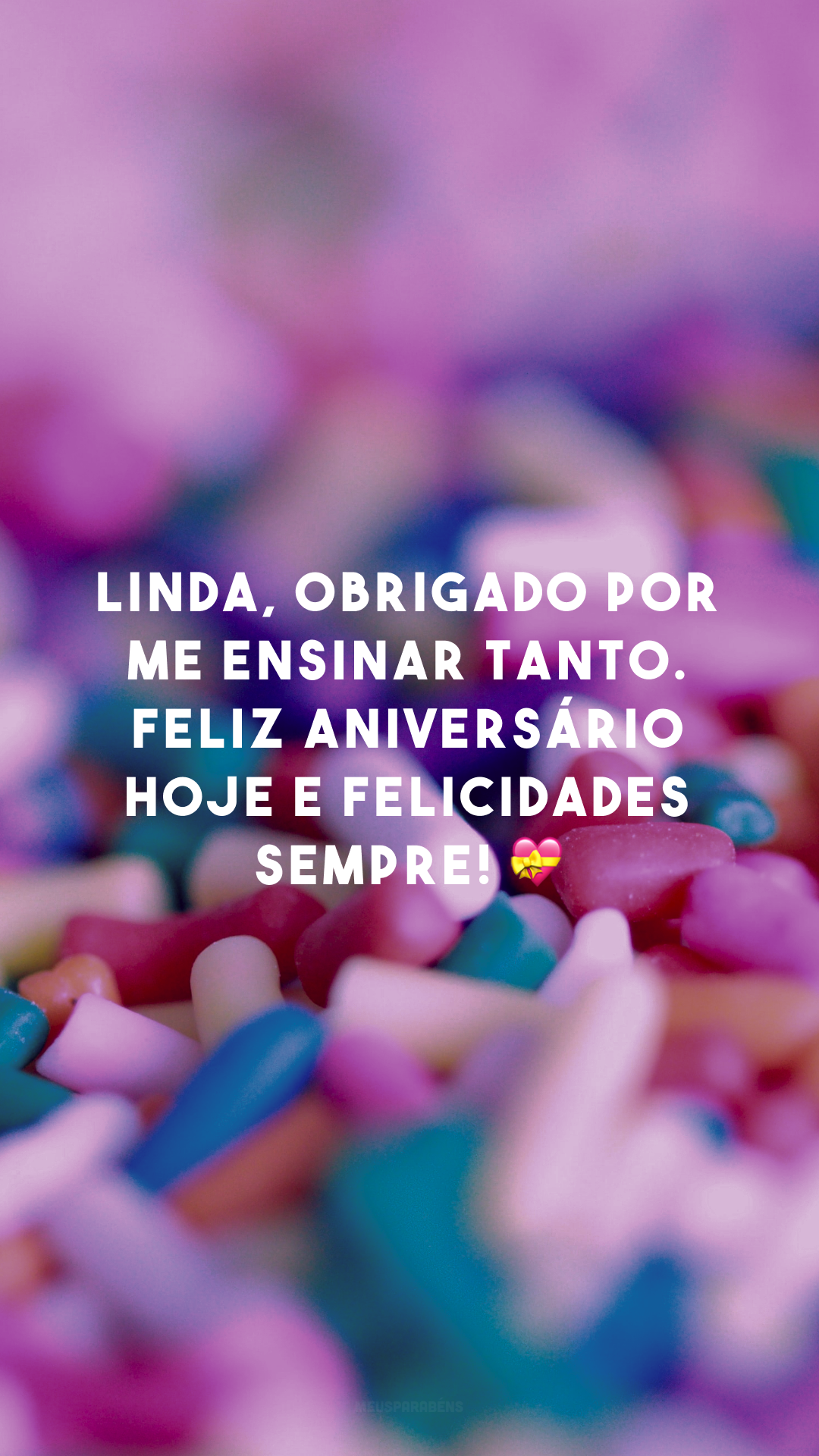 Linda, obrigado por me ensinar tanto. Feliz aniversário hoje e felicidades sempre! 💝