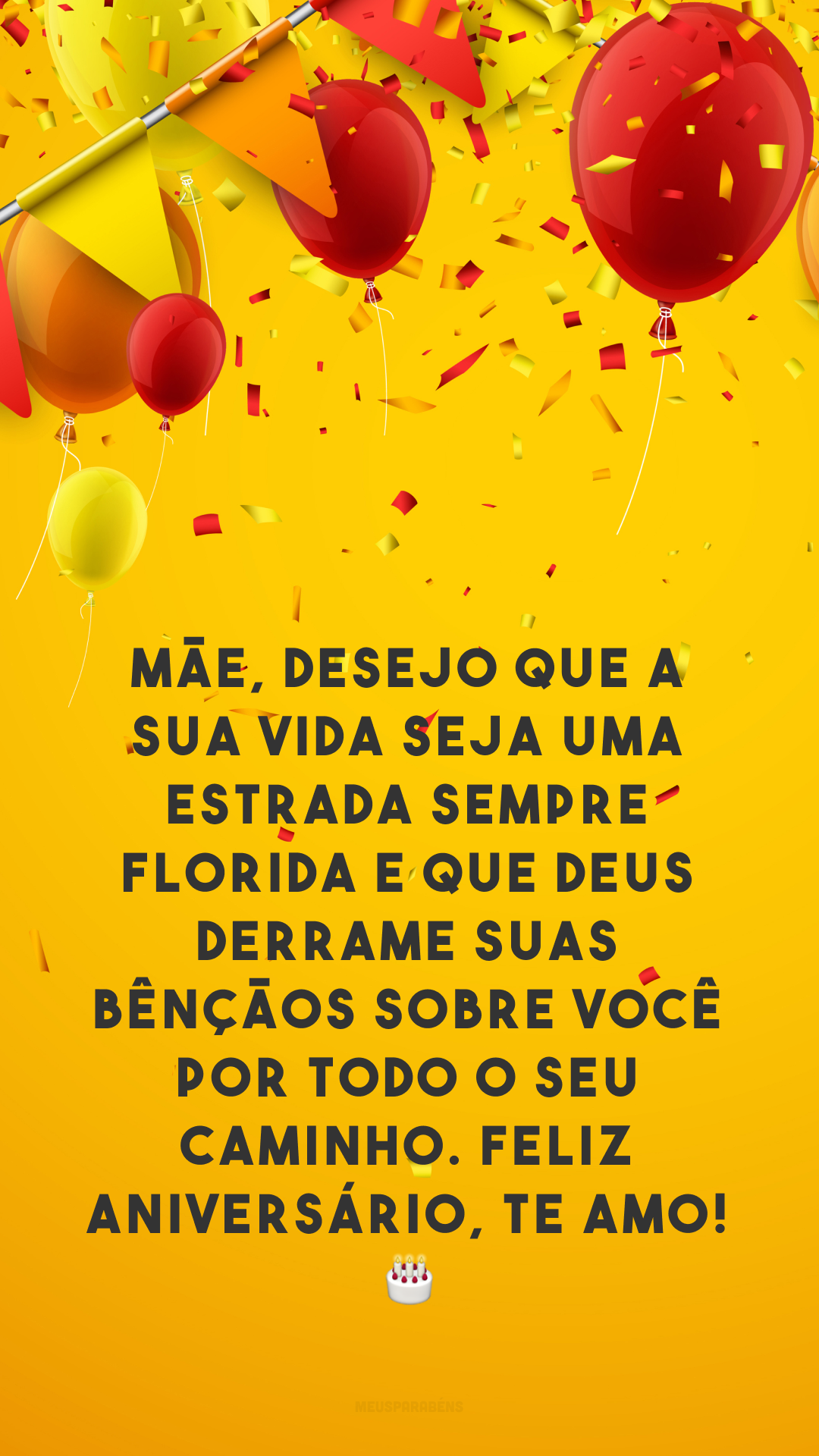 Mãe, desejo que a sua vida seja uma estrada sempre florida e que Deus derrame suas bênçãos sobre você por todo o seu caminho. Feliz aniversário, te amo! 🎂