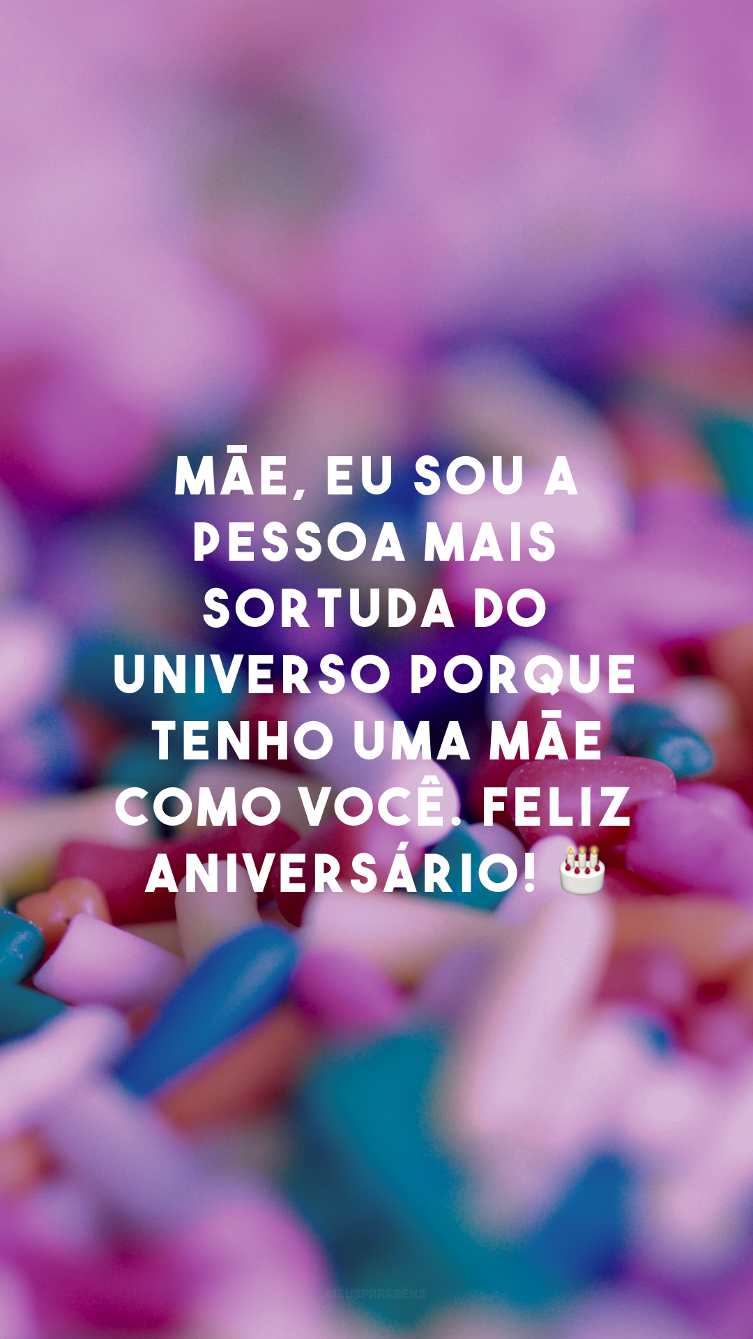 Mãe, eu sou a pessoa mais sortuda do universo porque tenho uma mãe como você. Feliz aniversário! 🎂