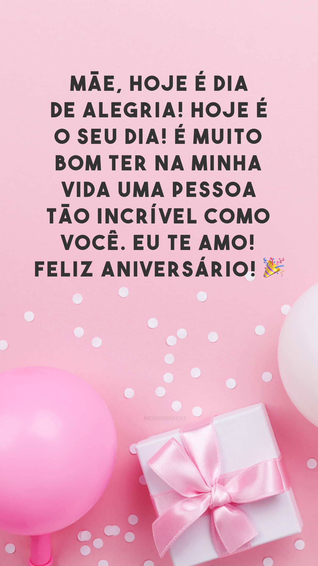 Mãe, hoje é dia de alegria! Hoje é o seu dia! É muito bom ter na minha vida uma pessoa tão incrível como você. Eu te amo! Feliz aniversário! 🎉