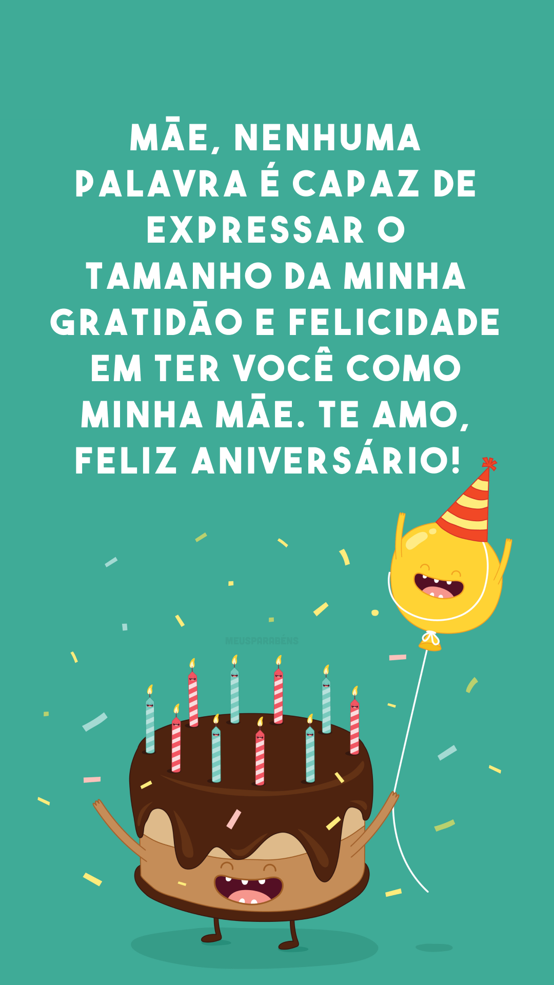 Mãe, nenhuma palavra é capaz de expressar o tamanho da minha gratidão e felicidade em ter você como minha mãe. Te amo, feliz aniversário! 🎉