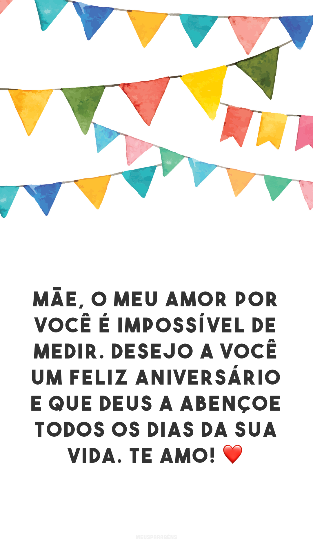 Mãe, o meu amor por você é impossível de medir. Desejo a você um feliz aniversário e que Deus a abençoe todos os dias da sua vida. Te amo! ❤️