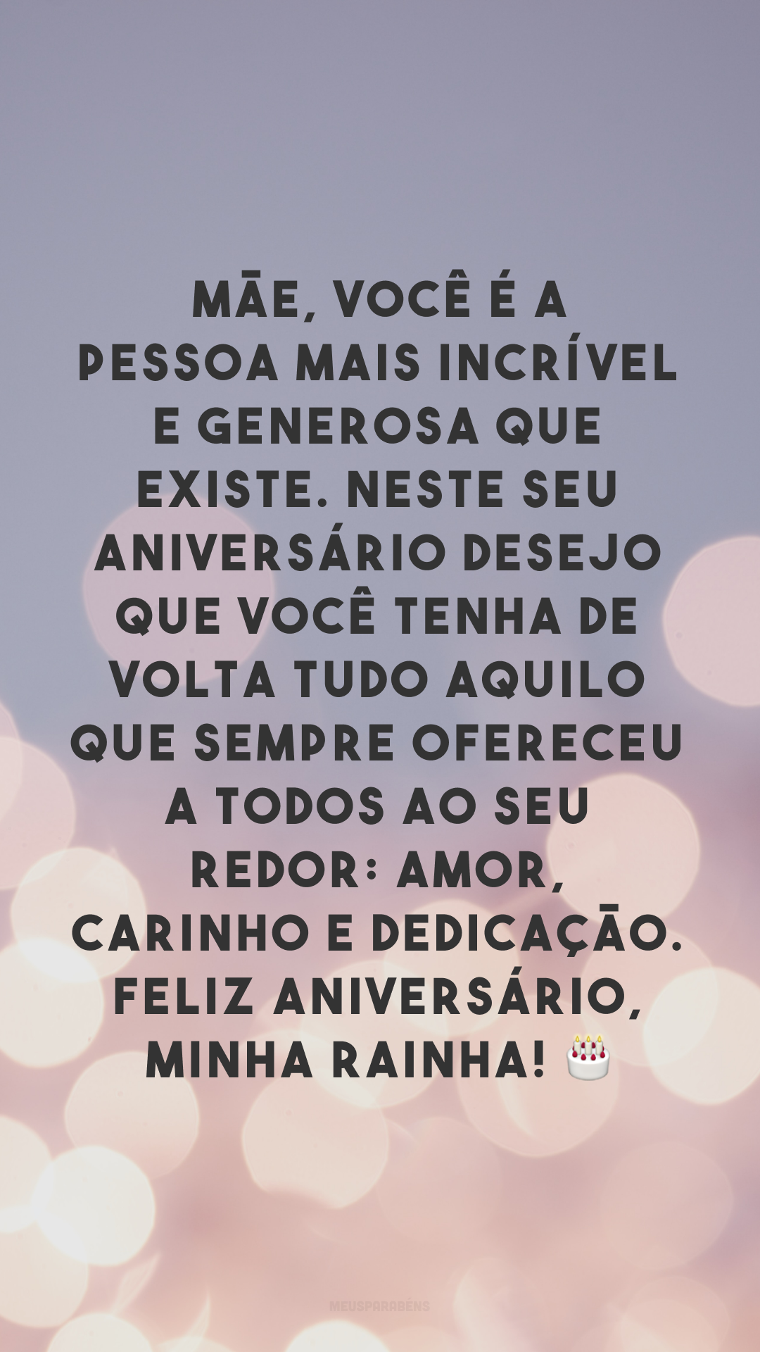 Mãe, você é a pessoa mais incrível e generosa que existe. Neste seu aniversário desejo que você tenha de volta tudo aquilo que sempre ofereceu a todos ao seu redor: amor, carinho e dedicação. Feliz aniversário, minha rainha! 🎂