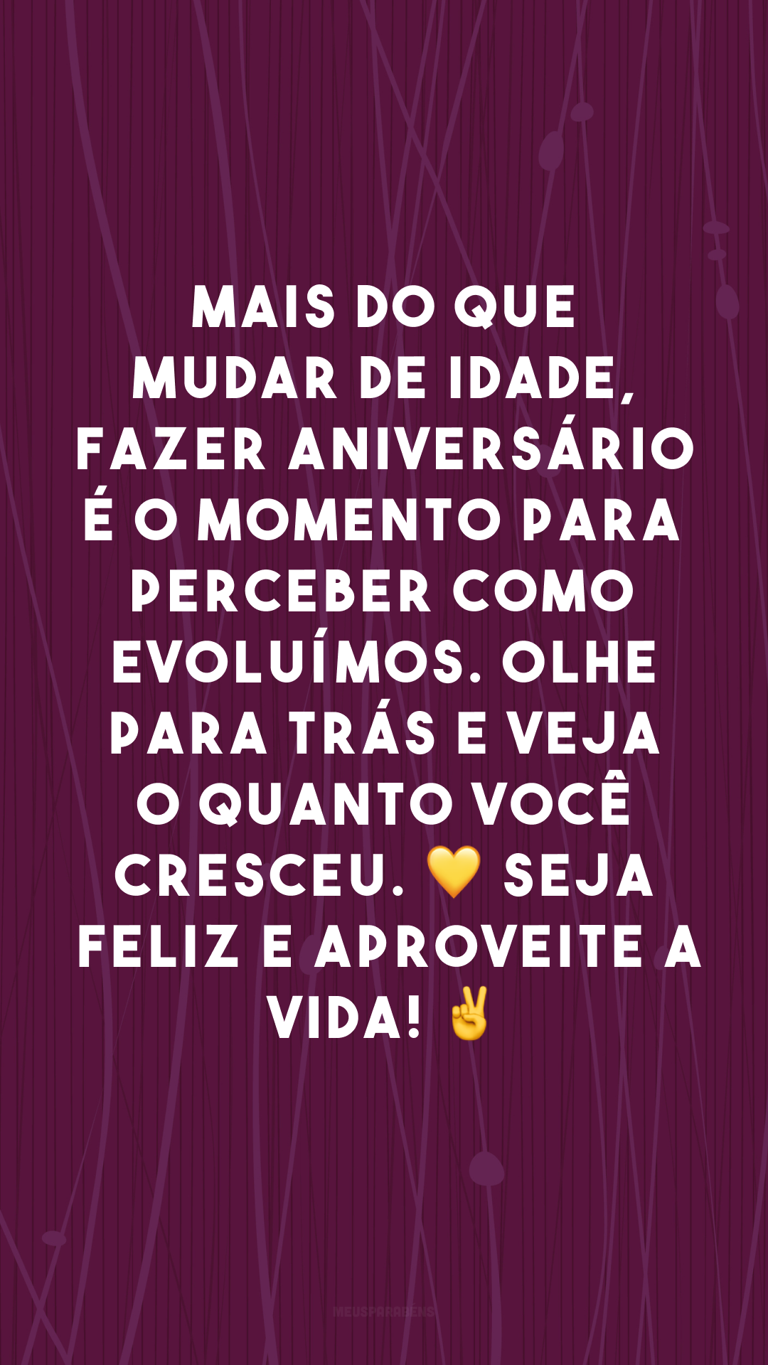 Mais do que mudar de idade, fazer aniversário é o momento para perceber como evoluímos. Olhe para trás e veja o quanto você cresceu. Olhe para frente e vislumbre o quanto você ainda pode crescer. 💛 Seja feliz e aproveite a vida! ✌