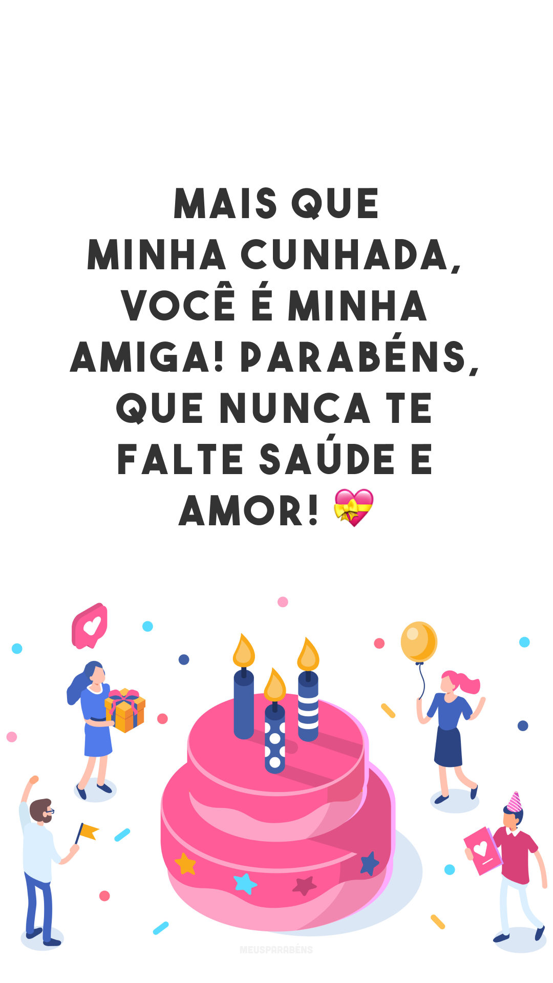 Mais que minha cunhada, você é minha amiga! Parabéns, que nunca te falte saúde e amor! 💝
