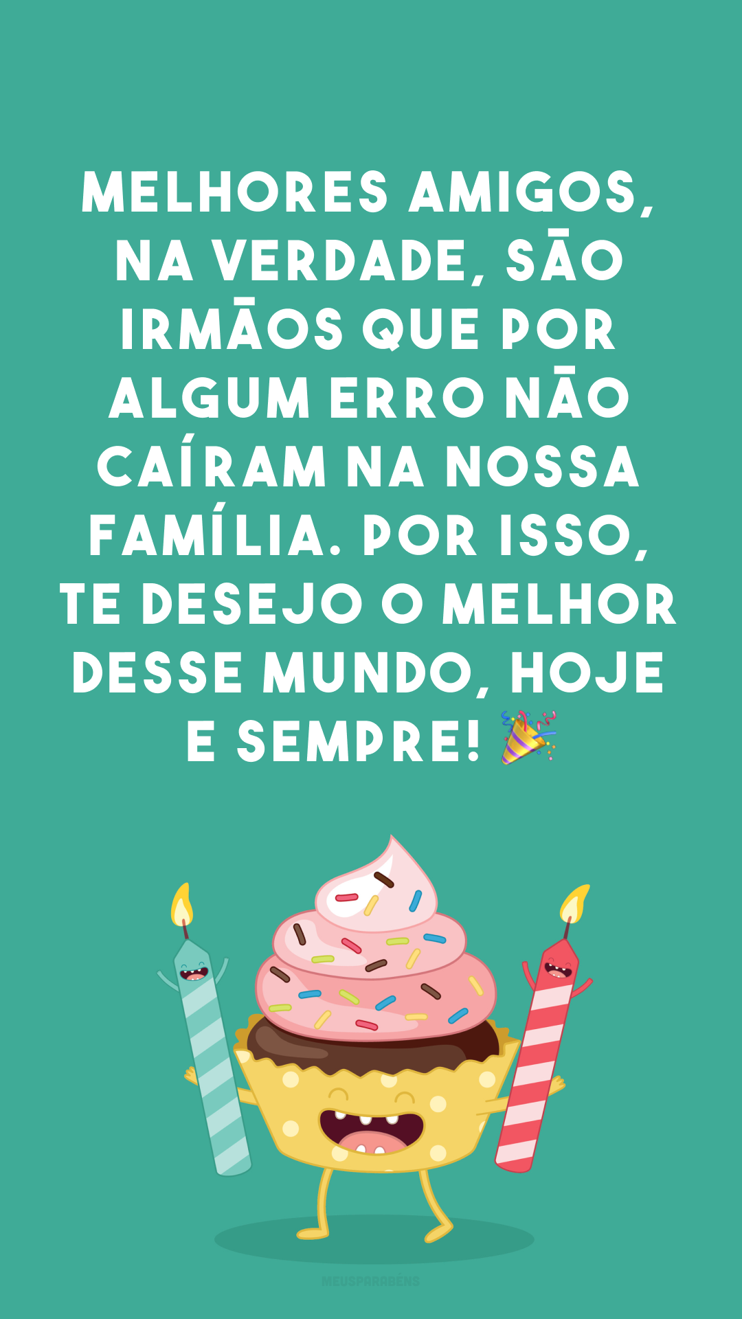 Melhores amigos, na verdade, são irmãos que por algum erro não caíram na nossa família. Por isso, te desejo o melhor desse mundo, hoje e sempre! 🎉