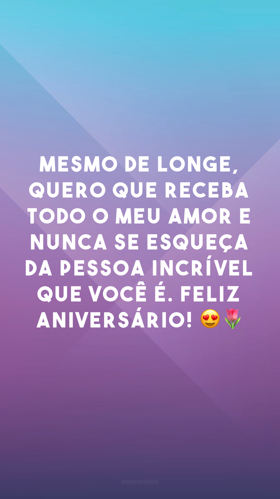 Mesmo de longe, quero que receba todo o meu amor e nunca se esqueça da pessoa incrível que você é. Feliz aniversário! 😍🌷