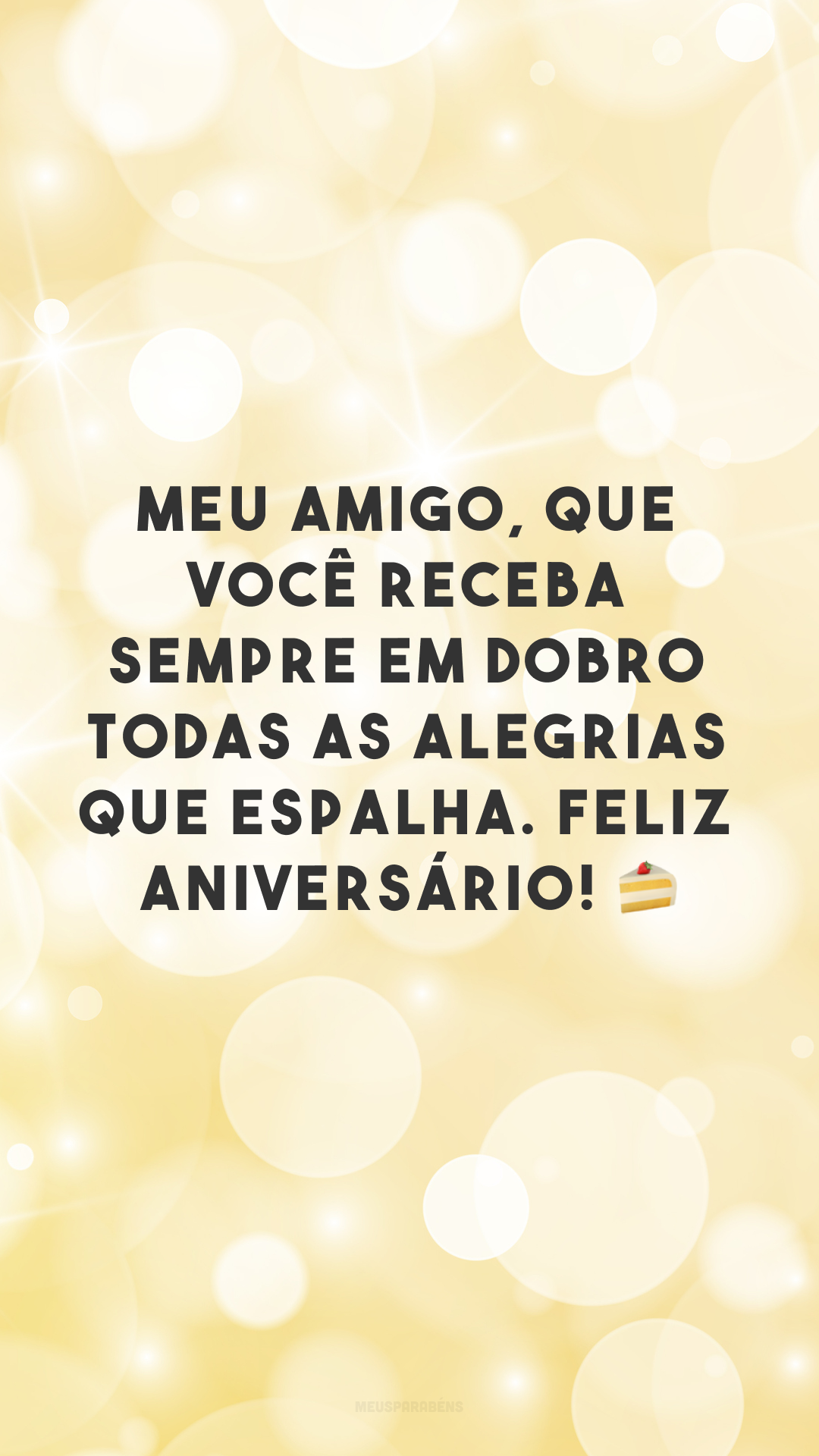 Meu amigo, que você receba sempre em dobro todas as alegrias que espalha. Feliz aniversário! 🍰