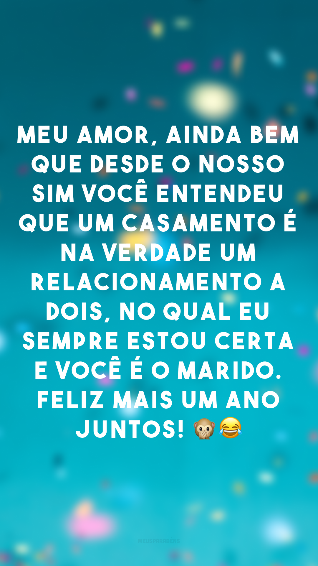 Meu amor, ainda bem que desde o nosso SIM você entendeu que um casamento é na verdade um relacionamento a dois, no qual eu sempre estou certa e você é o marido. Feliz mais um ano juntos! 🙊😂
