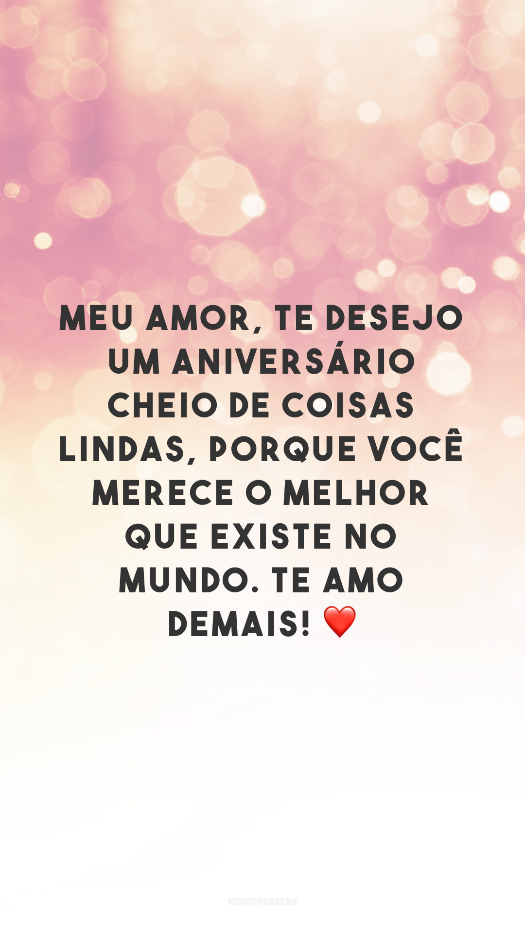 Meu amor, te desejo um aniversário cheio de coisas lindas, porque você merece o melhor que existe no mundo. Te amo demais! ❤