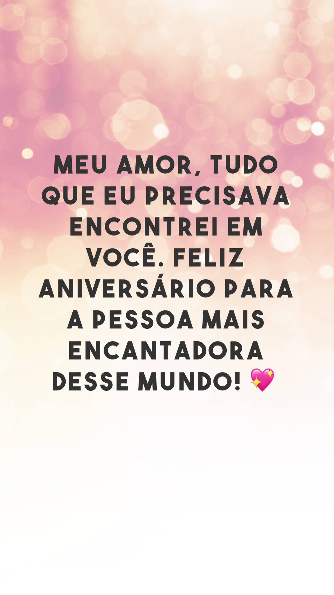 Meu amor, tudo que eu precisava encontrei em você. Feliz aniversário para a pessoa mais encantadora desse mundo! 💖
