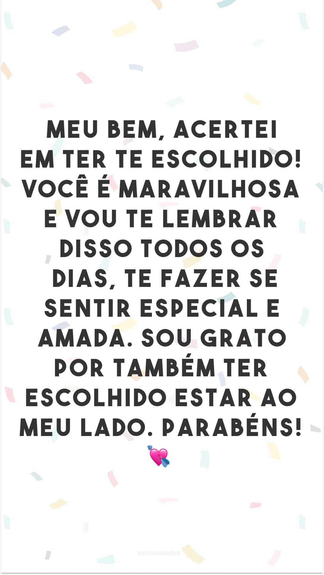 Meu bem, acertei em ter te escolhido! Você é maravilhosa e vou te lembrar disso todos os dias, te fazer se sentir especial e amada. Sou grato por também ter escolhido estar ao meu lado. Parabéns! 💘
