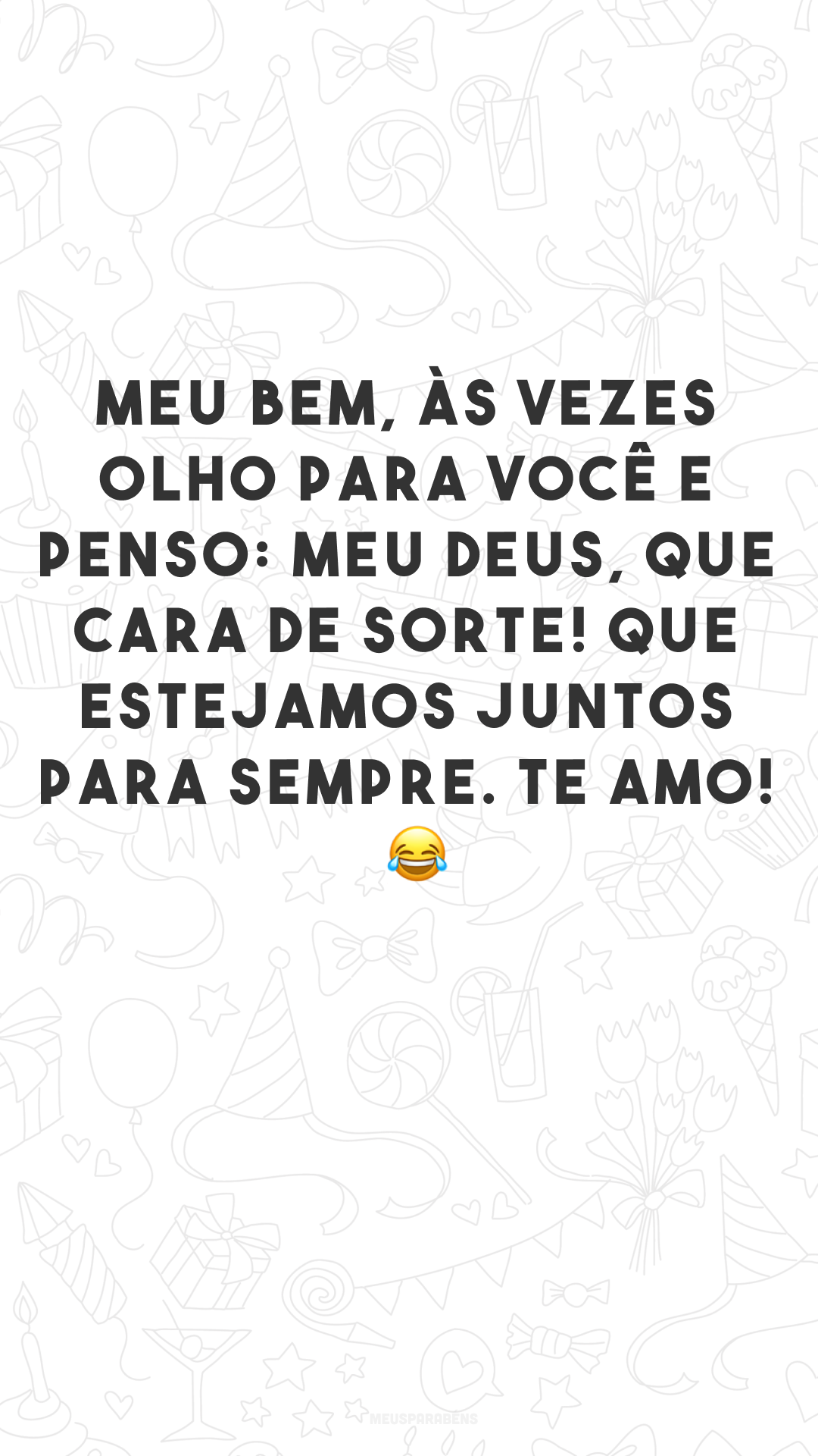 Meu bem, às vezes olho para você e penso: meu Deus, que cara de sorte! Que estejamos juntos para sempre. Te amo! 😂
