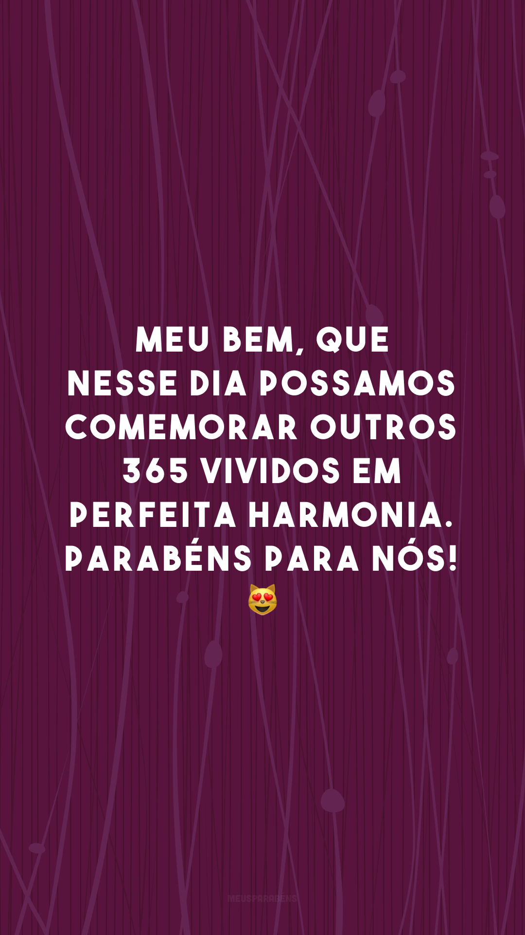 Meu bem, que nesse dia possamos comemorar outros 365 vividos em perfeita harmonia. Parabéns para nós! 😻