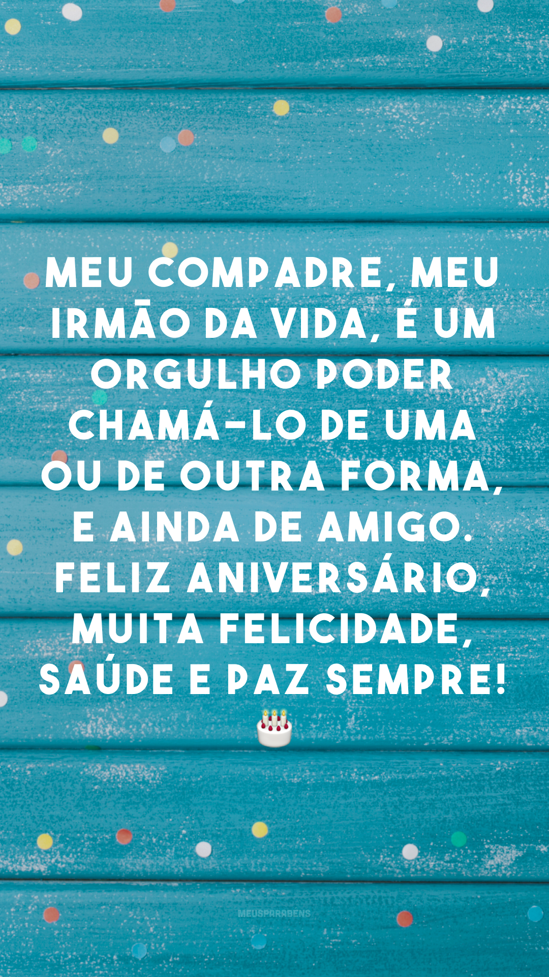 Meu compadre, meu irmão da vida, é um orgulho poder chamá-lo de uma ou de outra forma, e ainda de amigo. Feliz aniversário, muita felicidade, saúde e paz sempre! 🎂