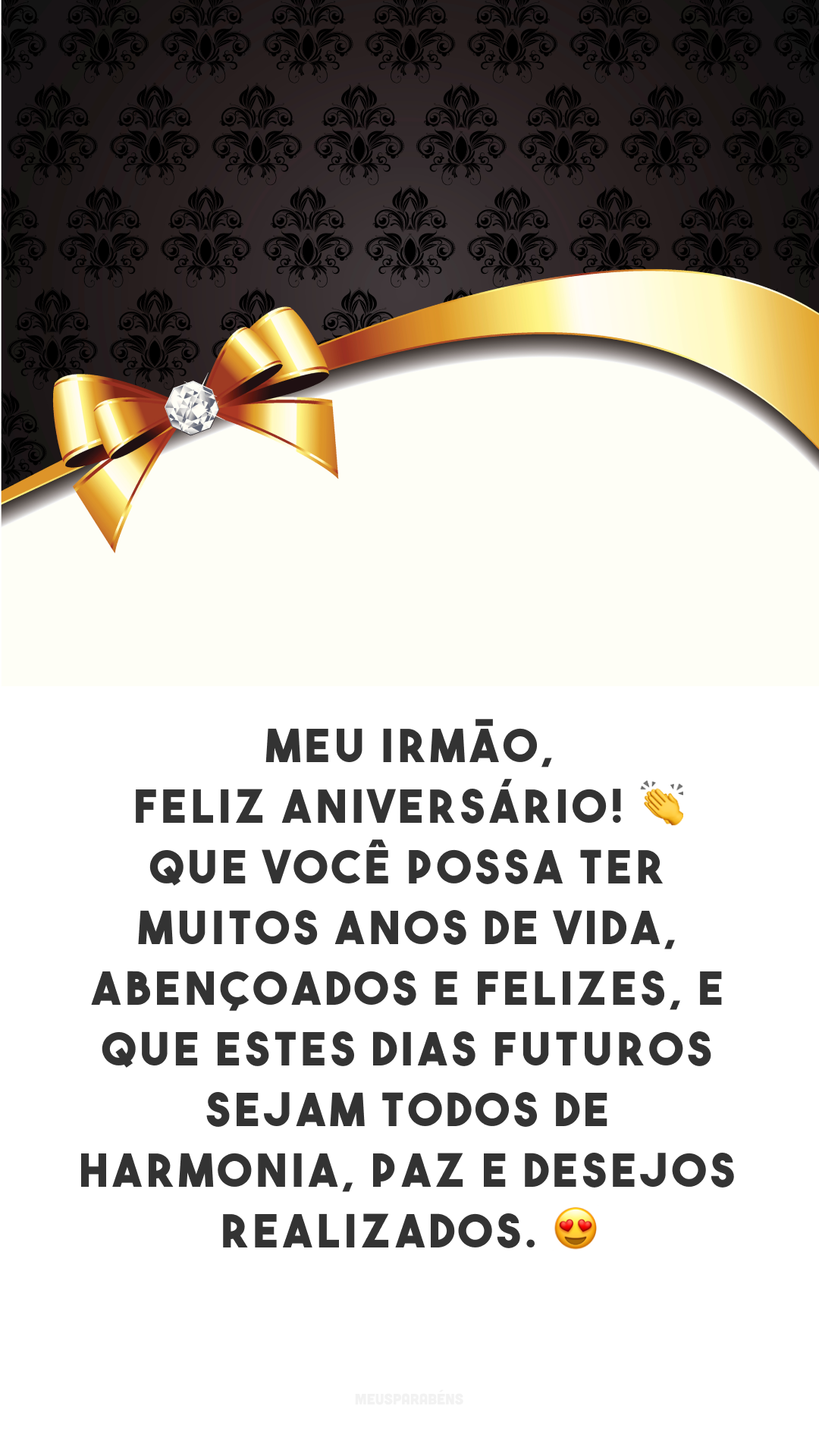 Meu irmão, feliz aniversário! 👏 Que você possa ter muitos anos de vida, abençoados e felizes, e que estes dias futuros sejam todos de harmonia, paz e desejos realizados. 😍