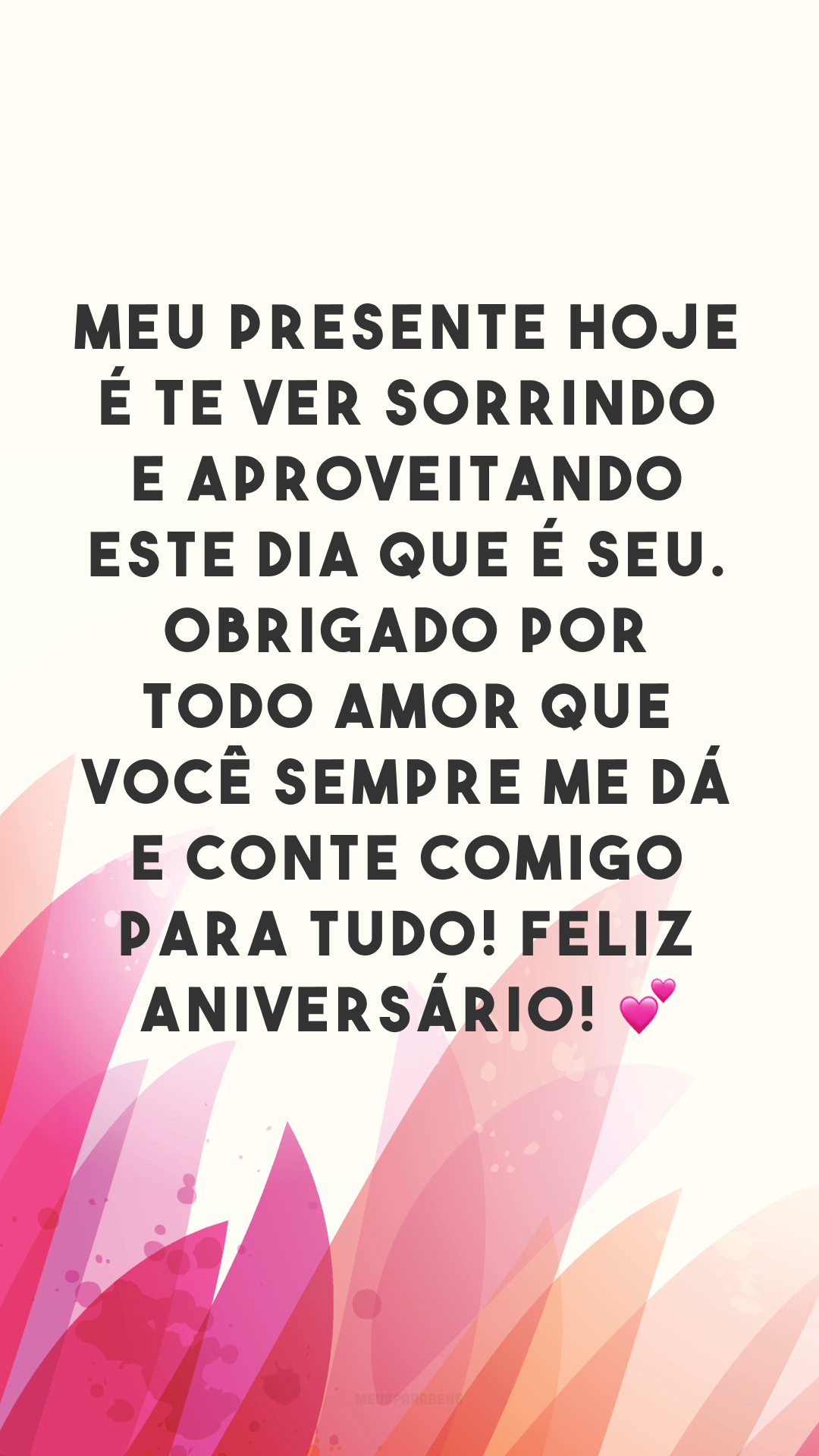 Meu presente hoje é te ver sorrindo e aproveitando este dia que é seu. Obrigado por todo amor que você sempre me dá e conte comigo para tudo! Feliz aniversário! 💕