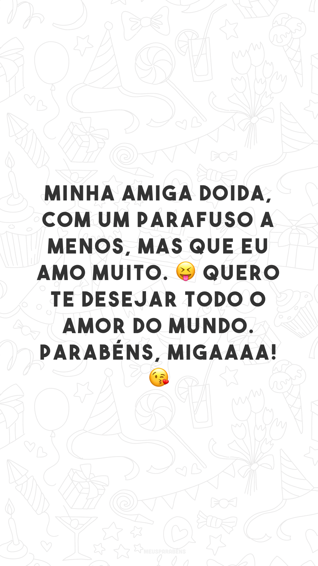 Minha amiga doida, com um parafuso a menos, mas que eu amo muito. 😝 Quero te desejar todo o amor do mundo. Parabéns, migaaaa! 😘