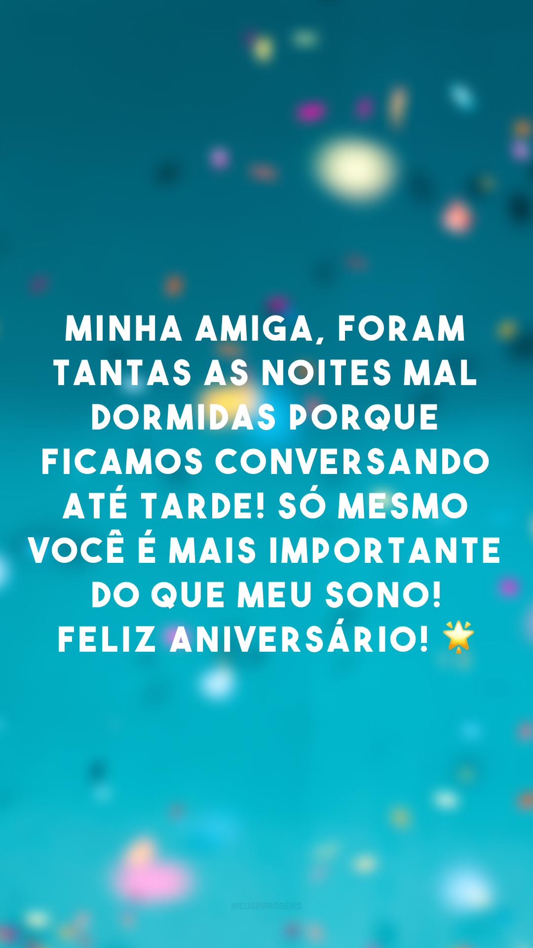 Minha amiga, foram tantas as noites mal dormidas porque ficamos conversando até tarde! Só mesmo você é mais importante do que meu sono! Feliz aniversário! 🌟