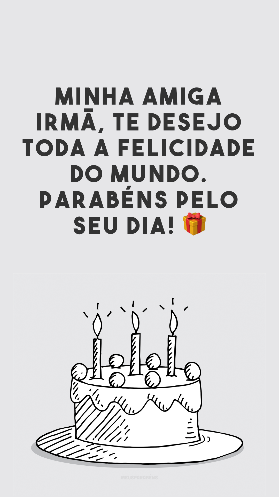 Minha amiga irmã, te desejo toda a felicidade do mundo. Parabéns pelo seu dia! 🎁