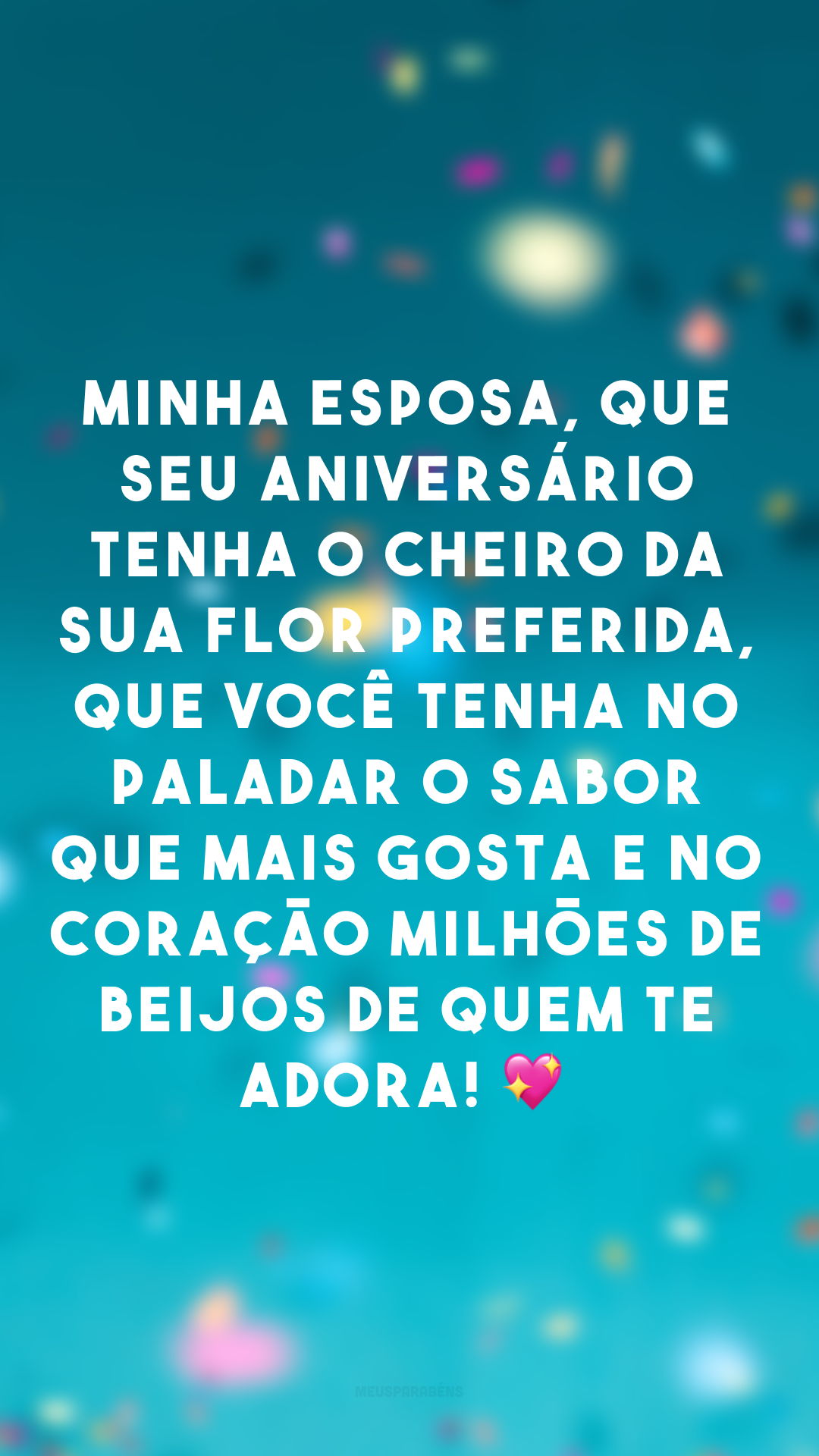 Minha esposa, que seu aniversário tenha o cheiro da sua flor preferida, que você tenha no paladar o sabor que mais gosta e no coração milhões de beijos de quem te adora! 💖
