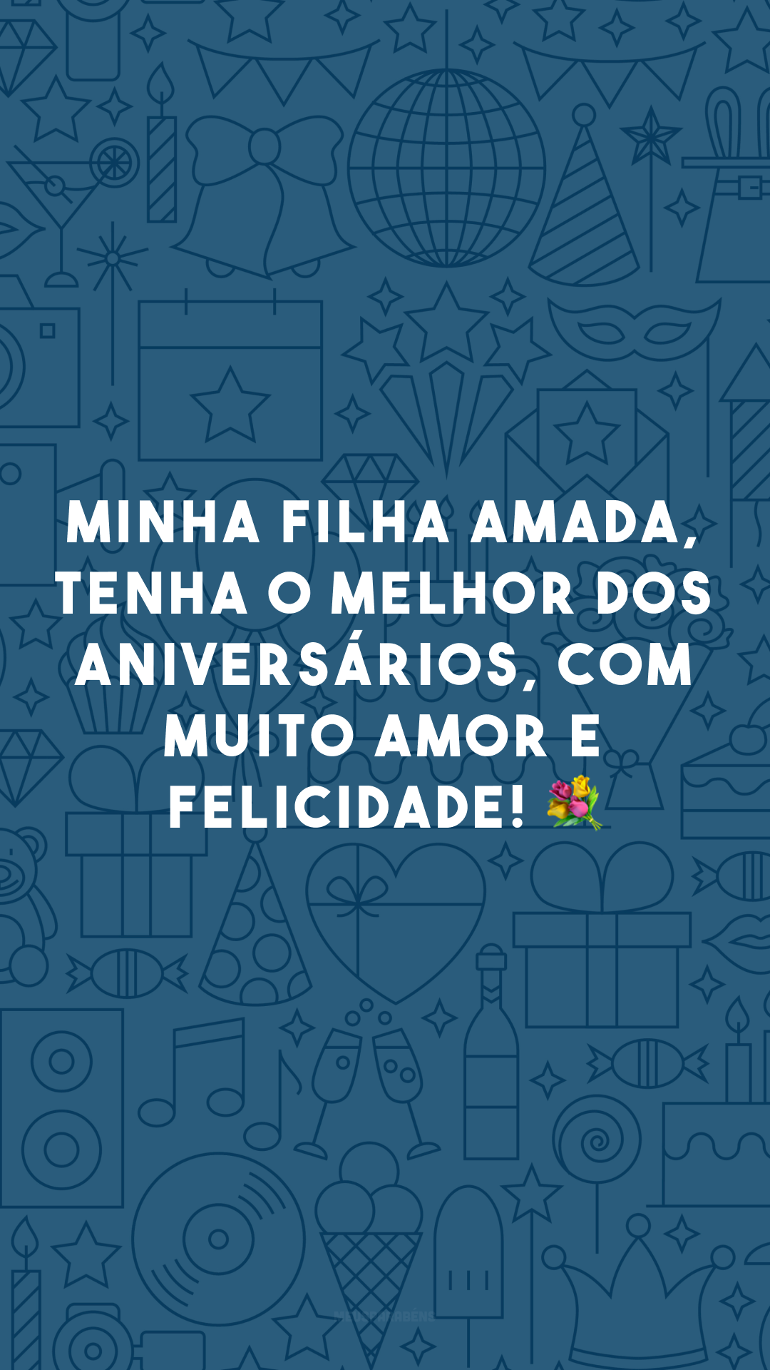 Minha filha amada, tenha o melhor dos aniversários, com muito amor e felicidade! 💐