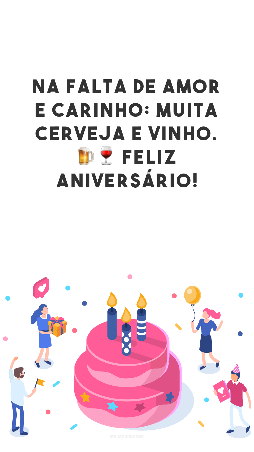 Na falta de amor e carinho: muita cerveja e vinho. 🍺🍷 Feliz aniversário!