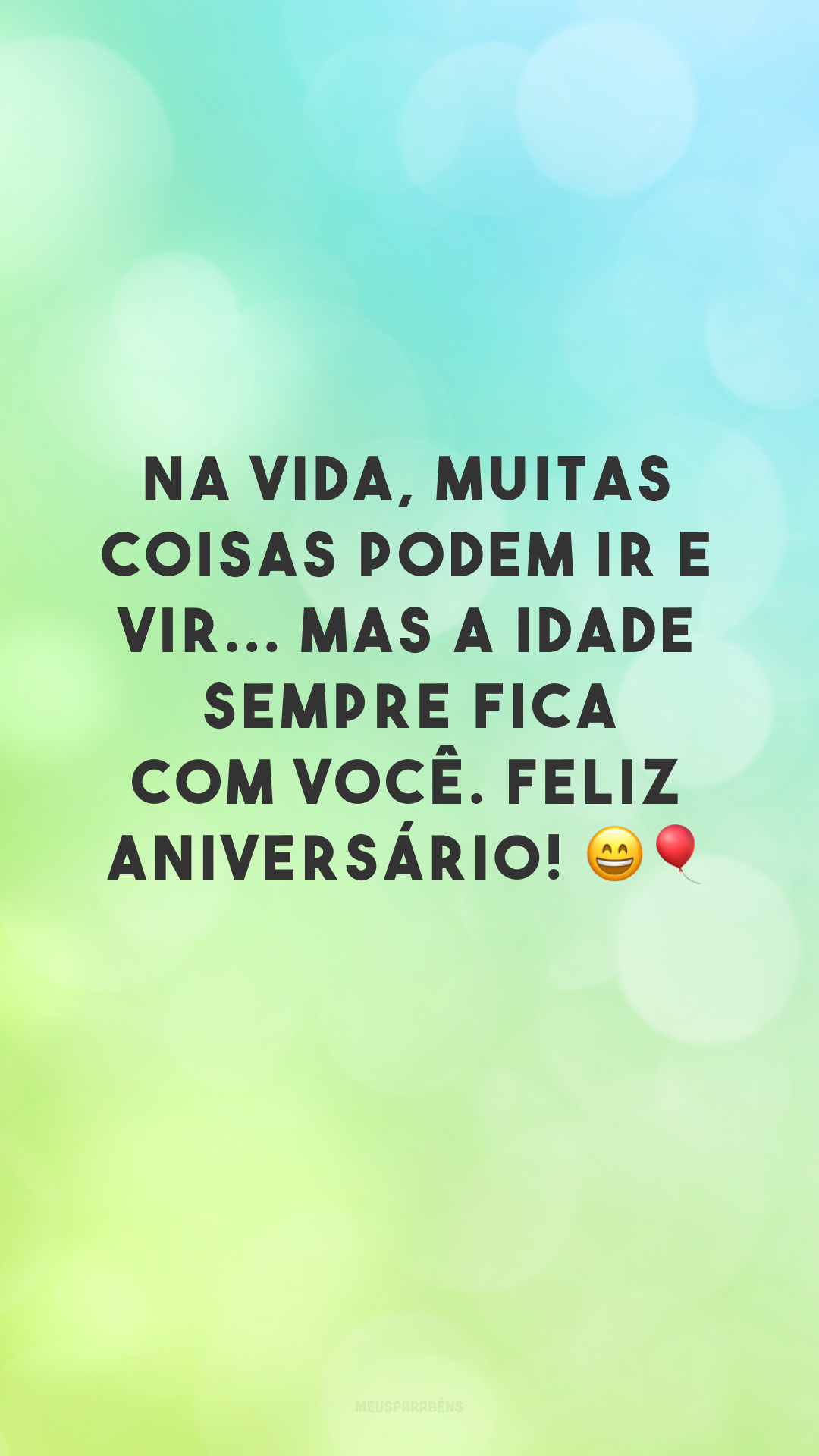 Na vida, muitas coisas podem ir e vir... mas a idade sempre fica com você. Feliz aniversário! 😄🎈