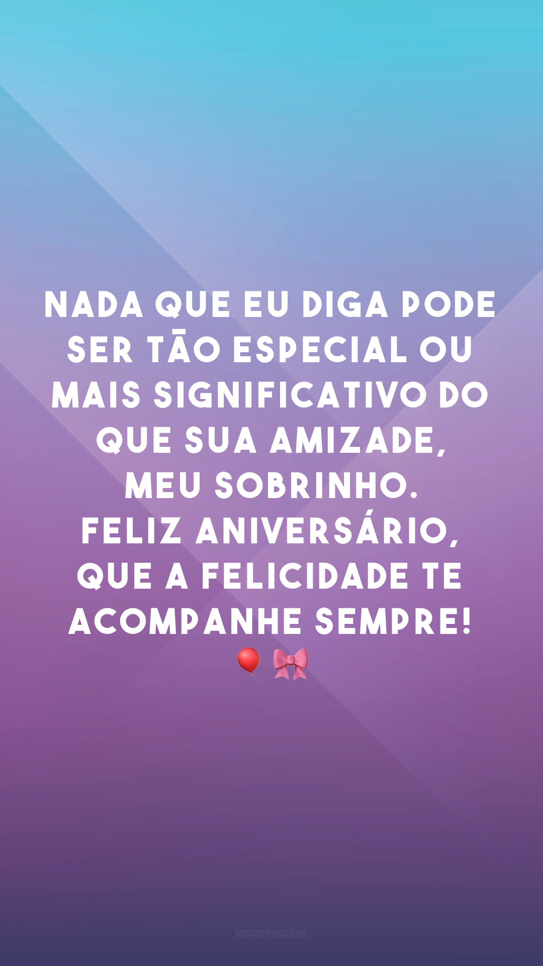 Nada que eu diga pode ser tão especial ou mais significativo do que sua amizade, meu sobrinho. Feliz aniversário, que a felicidade te acompanhe sempre! 🎈🎀