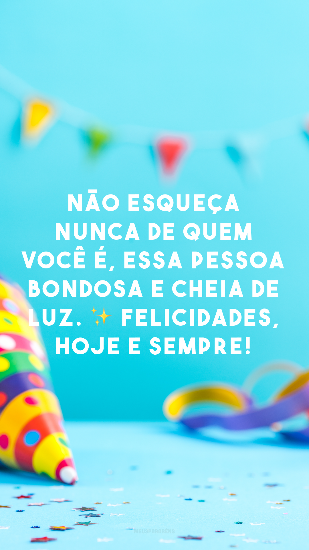 Não esqueça nunca de quem você é, essa pessoa bondosa e cheia de luz. ✨ Felicidades, hoje e sempre! 