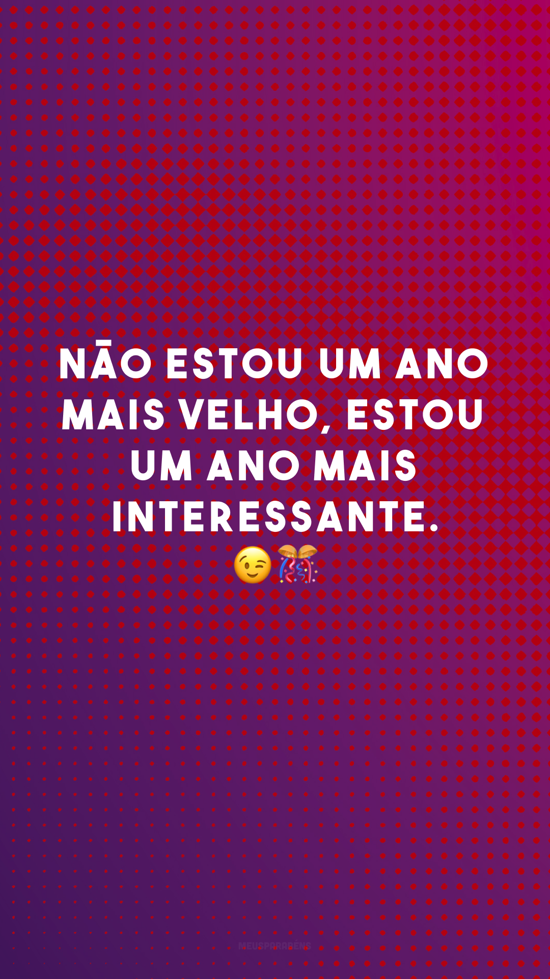 Não estou um ano mais velho, estou um ano mais interessante. 😉🎊