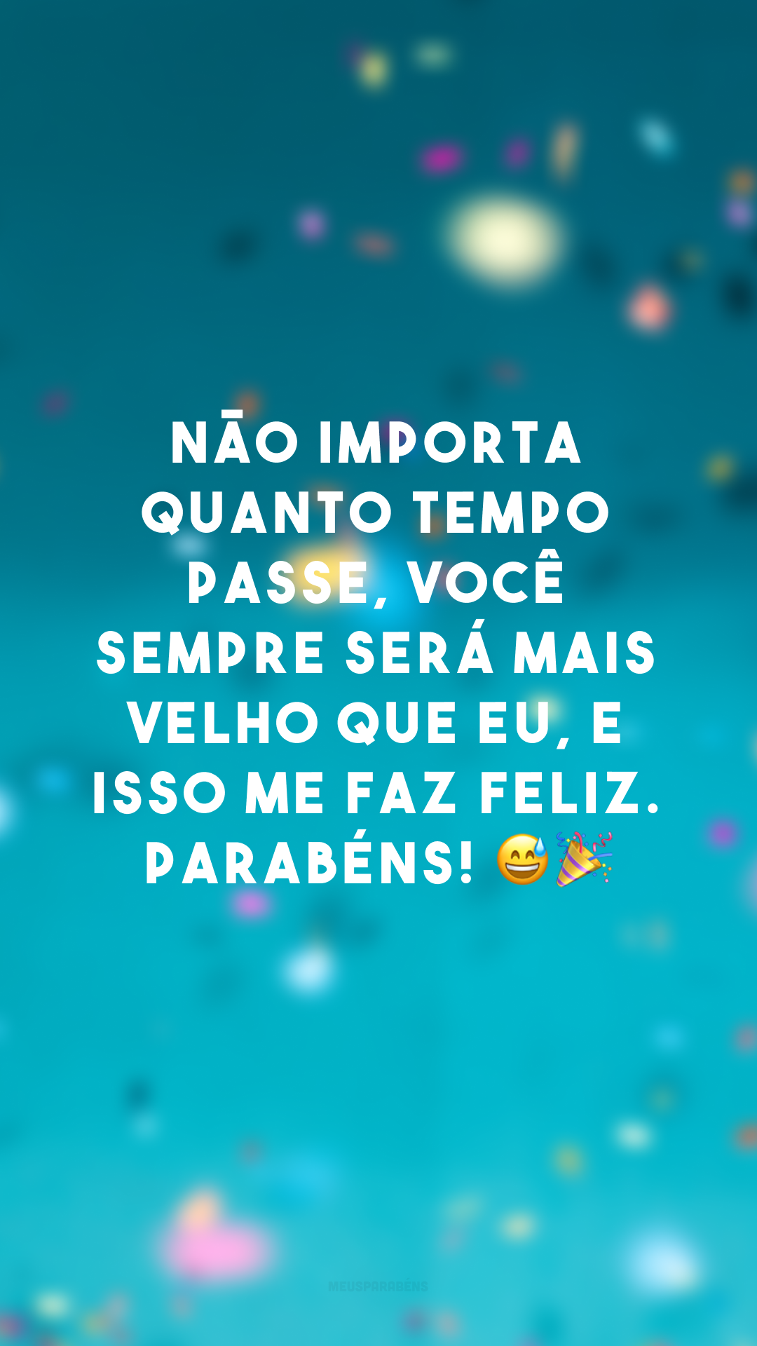 Não importa quanto tempo passe, você sempre será mais velho que eu, e isso me faz feliz. Parabéns! 😅🎉