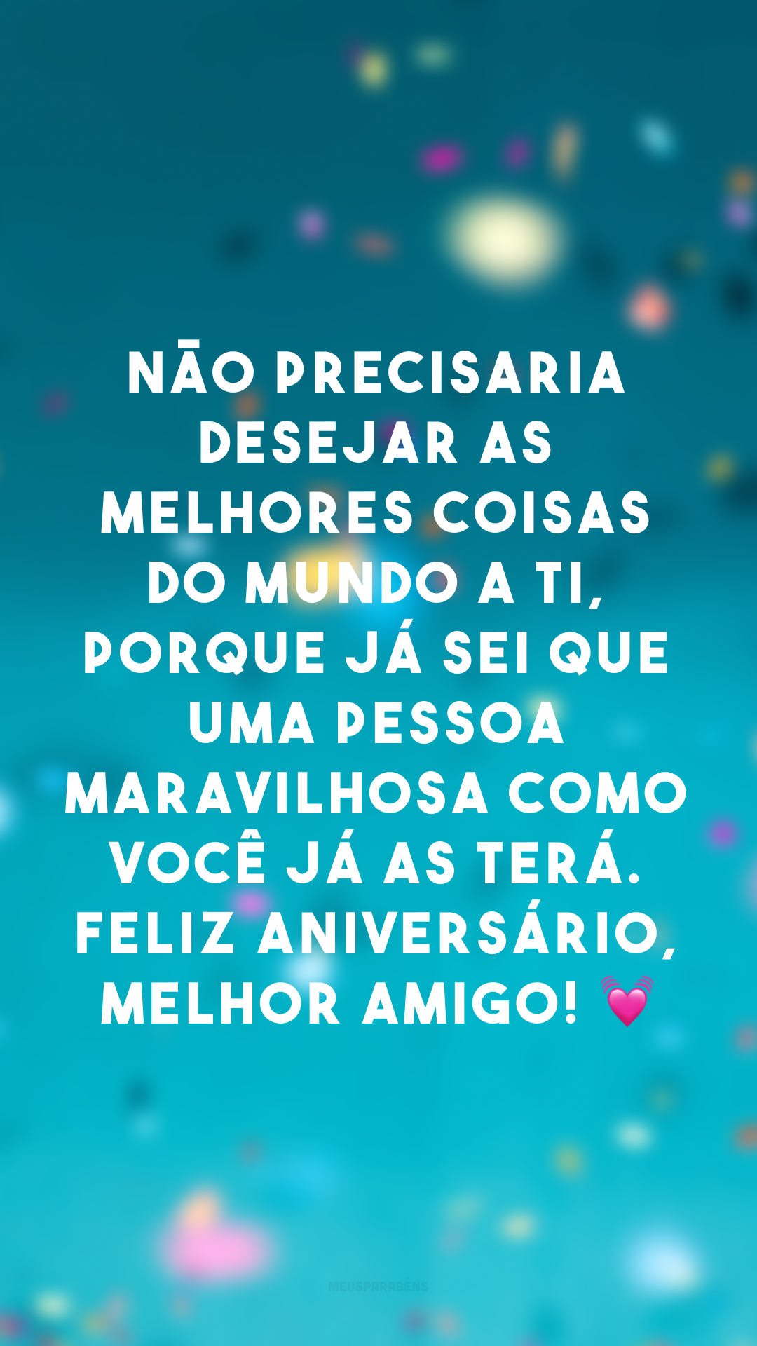 Não precisaria desejar as melhores coisas do mundo a ti, porque já sei que uma pessoa maravilhosa como você já as terá. Feliz aniversário, melhor amigo! 💓