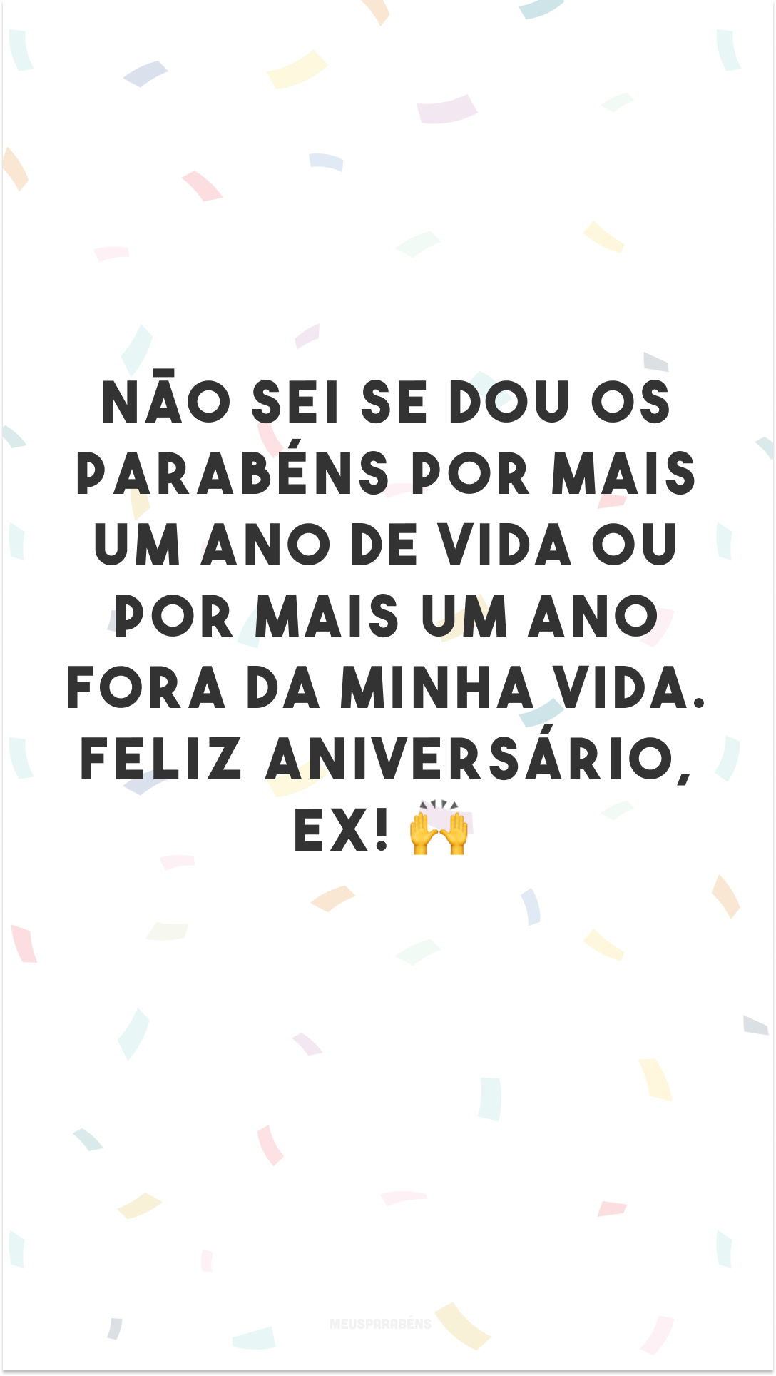 Não sei se dou os parabéns por mais um ano de vida ou por mais um ano fora da minha vida. Feliz aniversário, ex! 🙌