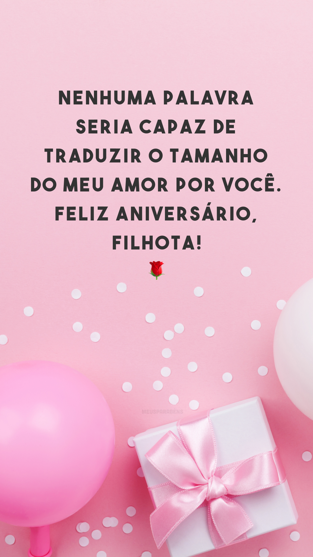 Nenhuma palavra seria capaz de traduzir o tamanho do meu amor por você. Feliz aniversário, filhota! 🌹