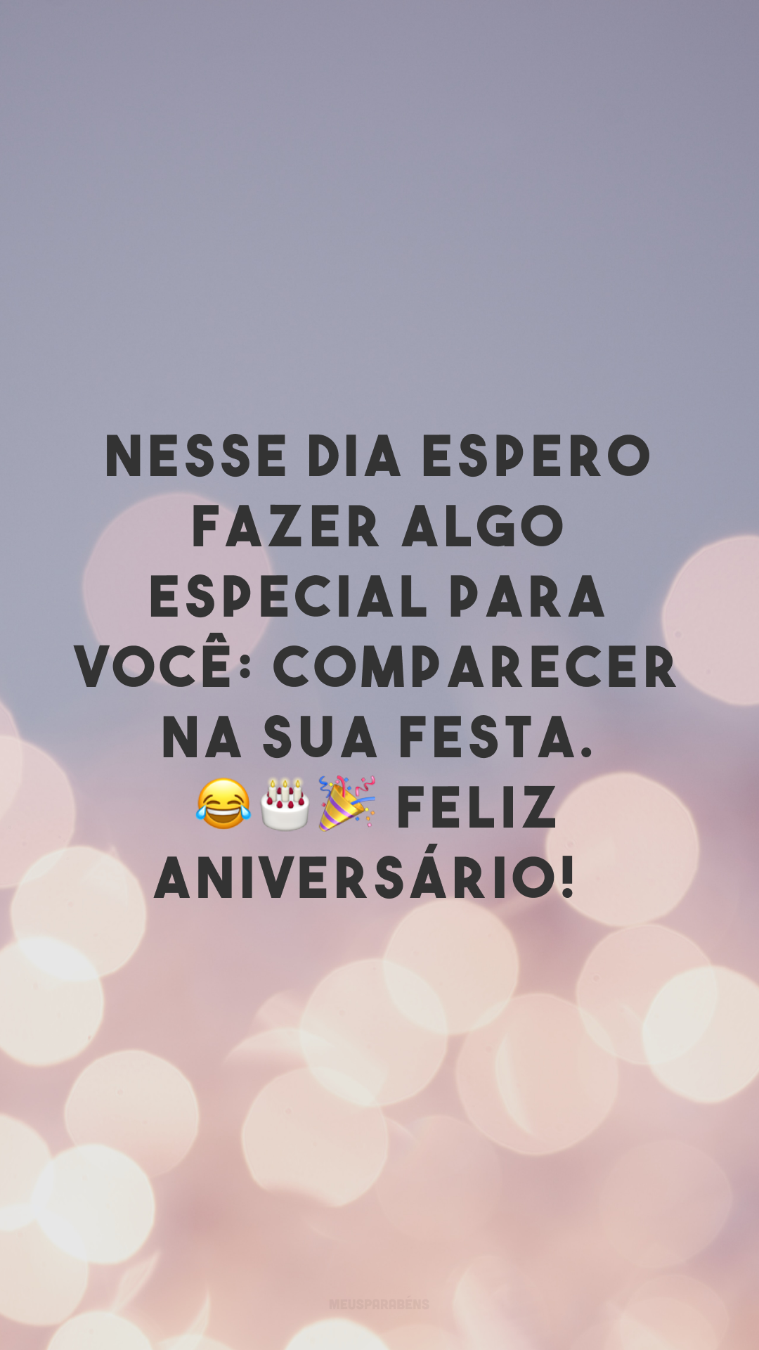 Nesse dia espero fazer algo especial para você: comparecer na sua festa. 😂🎂🎉 Feliz aniversário! 
