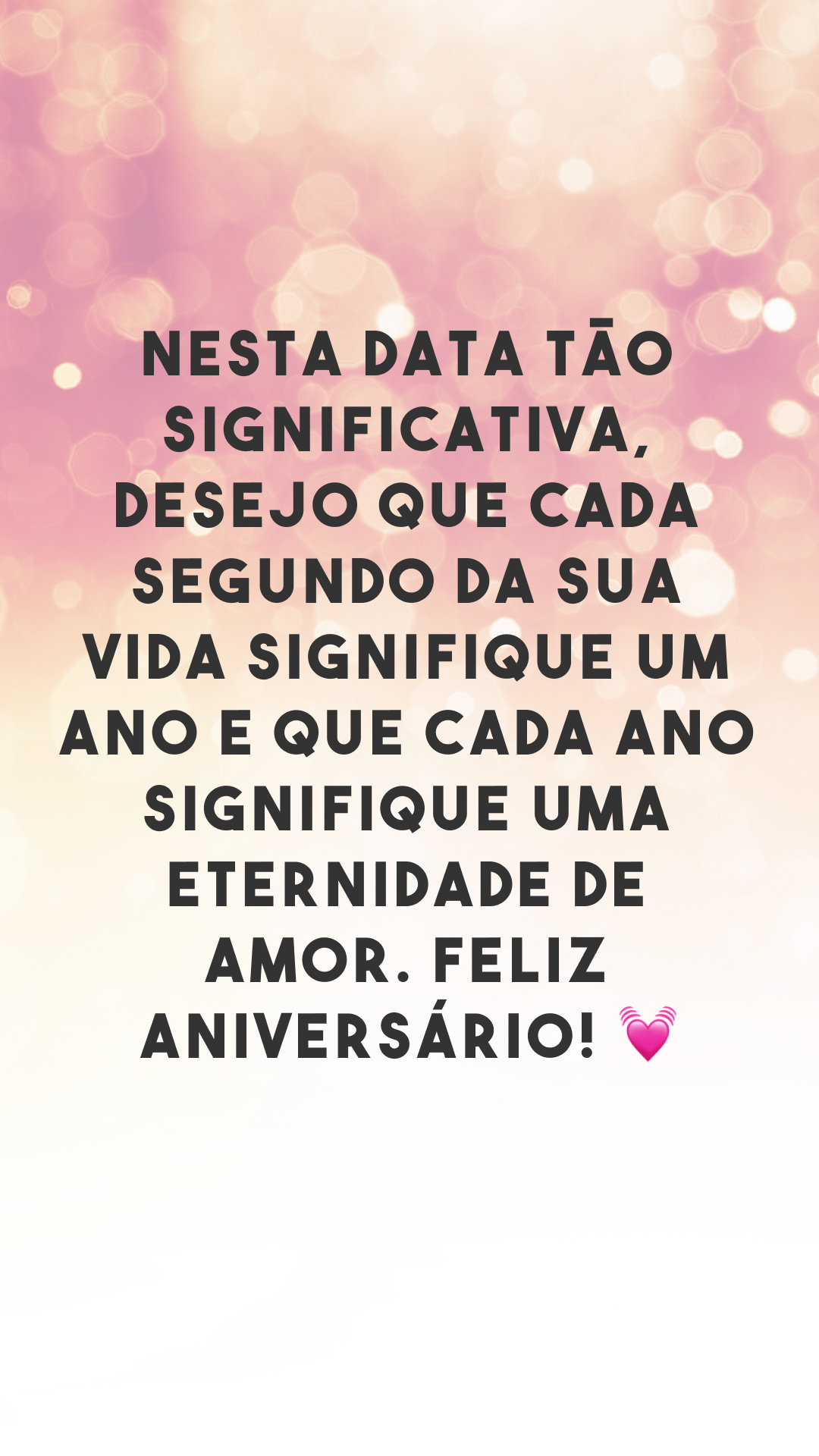 Nesta data tão significativa, desejo que cada segundo da sua vida signifique um ano e que cada ano signifique uma eternidade de amor. Feliz aniversário! 💓