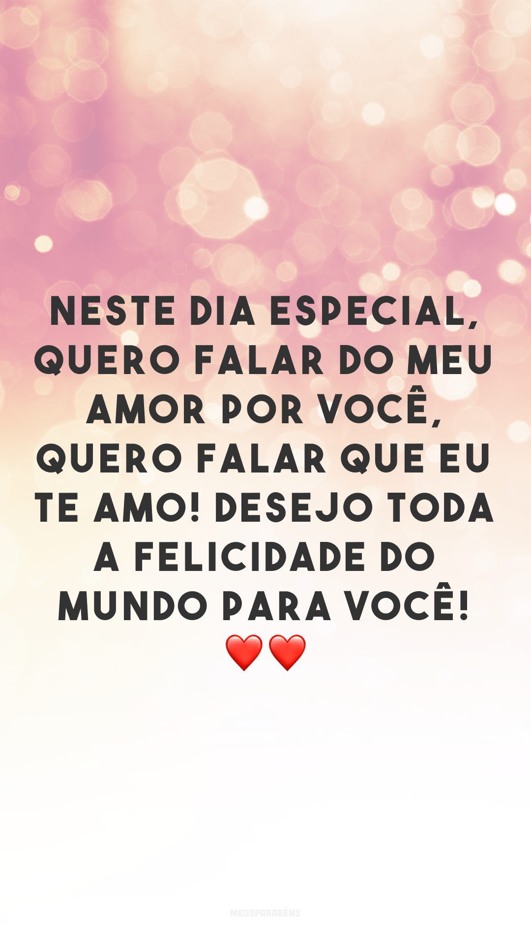 Neste dia especial, quero falar do meu amor por você, quero falar que eu te amo! Desejo toda a felicidade do mundo para você! ❤❤