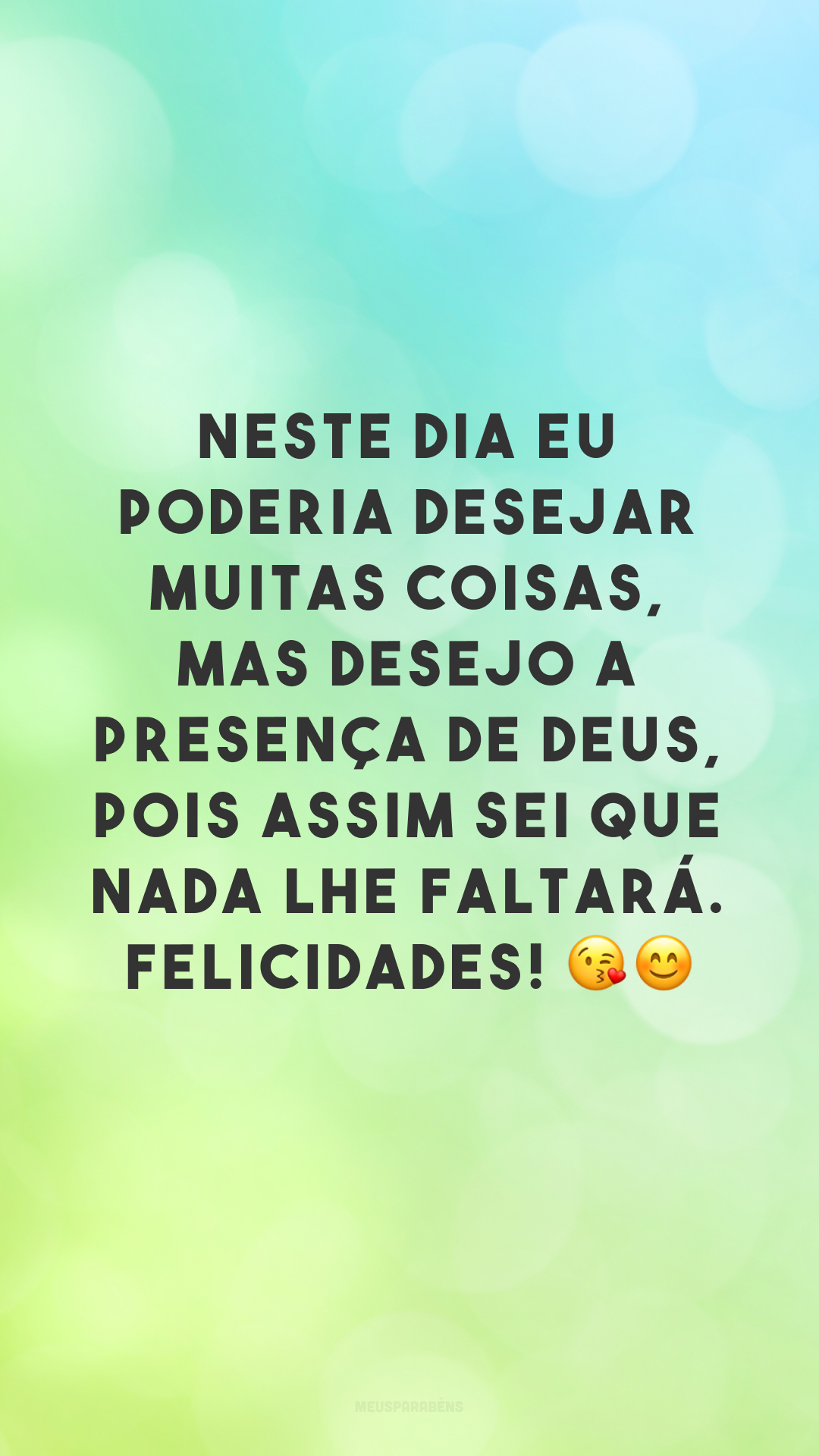 Neste dia eu poderia desejar muitas coisas, mas desejo a presença de Deus, pois assim sei que nada lhe faltará. Felicidades! 😘😊