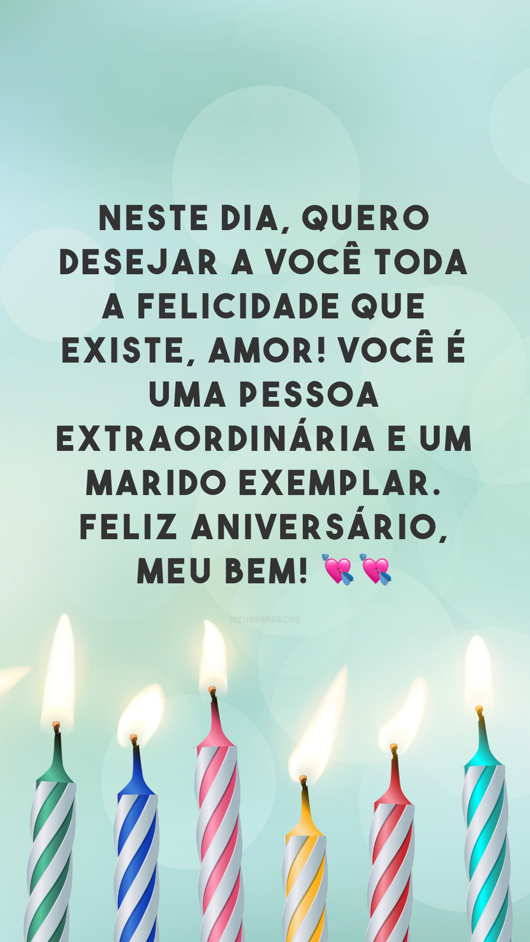 Neste dia, quero desejar a você toda a felicidade que existe, amor! Você é uma pessoa extraordinária e um marido exemplar. Feliz aniversário, meu bem! 💘💘