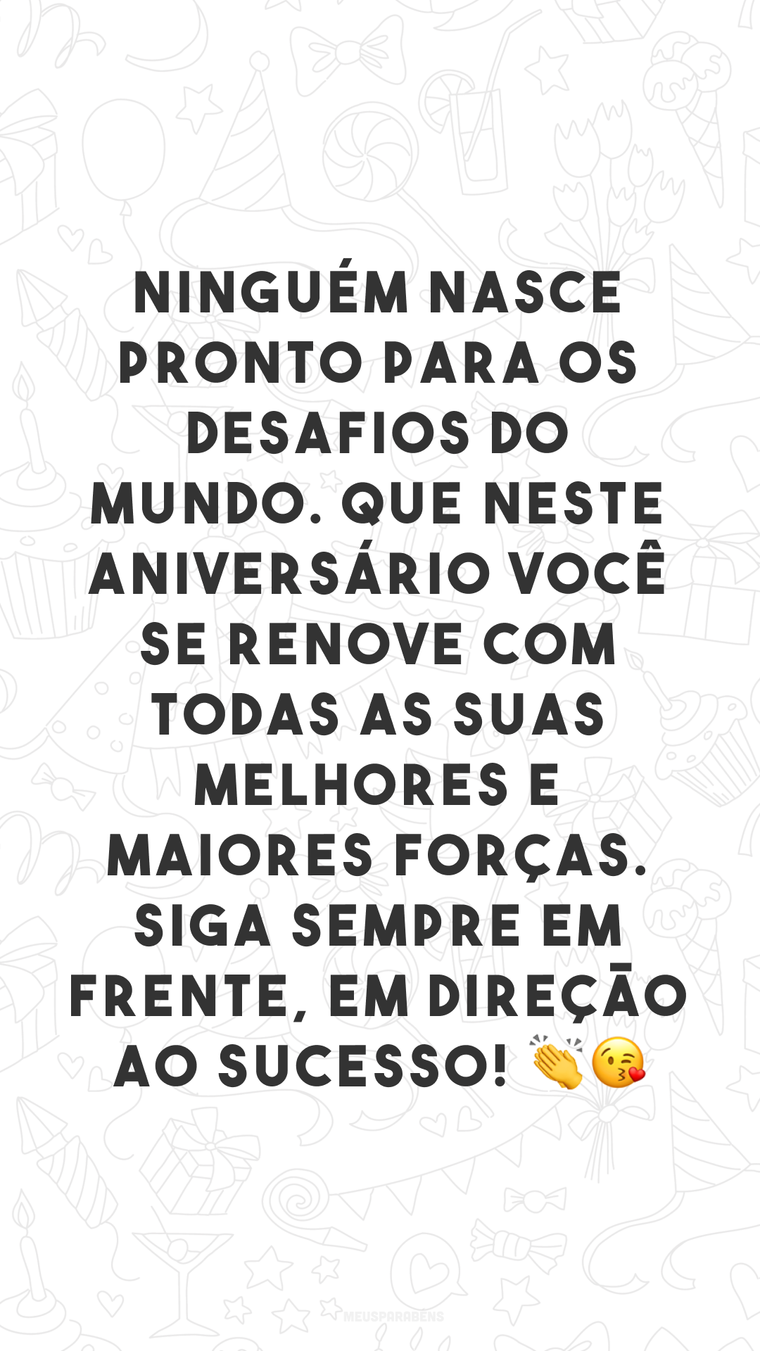 Ninguém nasce pronto para os desafios do mundo. Que neste aniversário você se renove com todas as suas melhores e maiores forças. Siga sempre em frente, em direção ao sucesso! 👏😘
