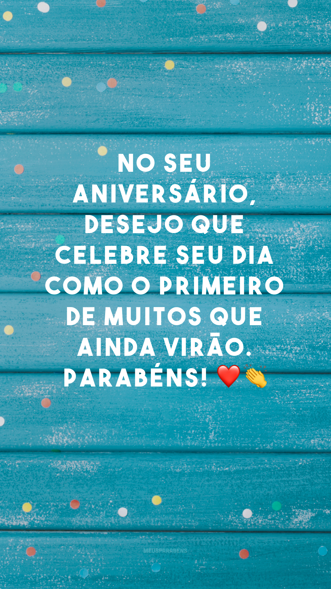 No seu aniversário, desejo que celebre seu dia como o primeiro de muitos que ainda virão. Parabéns! ❤👏